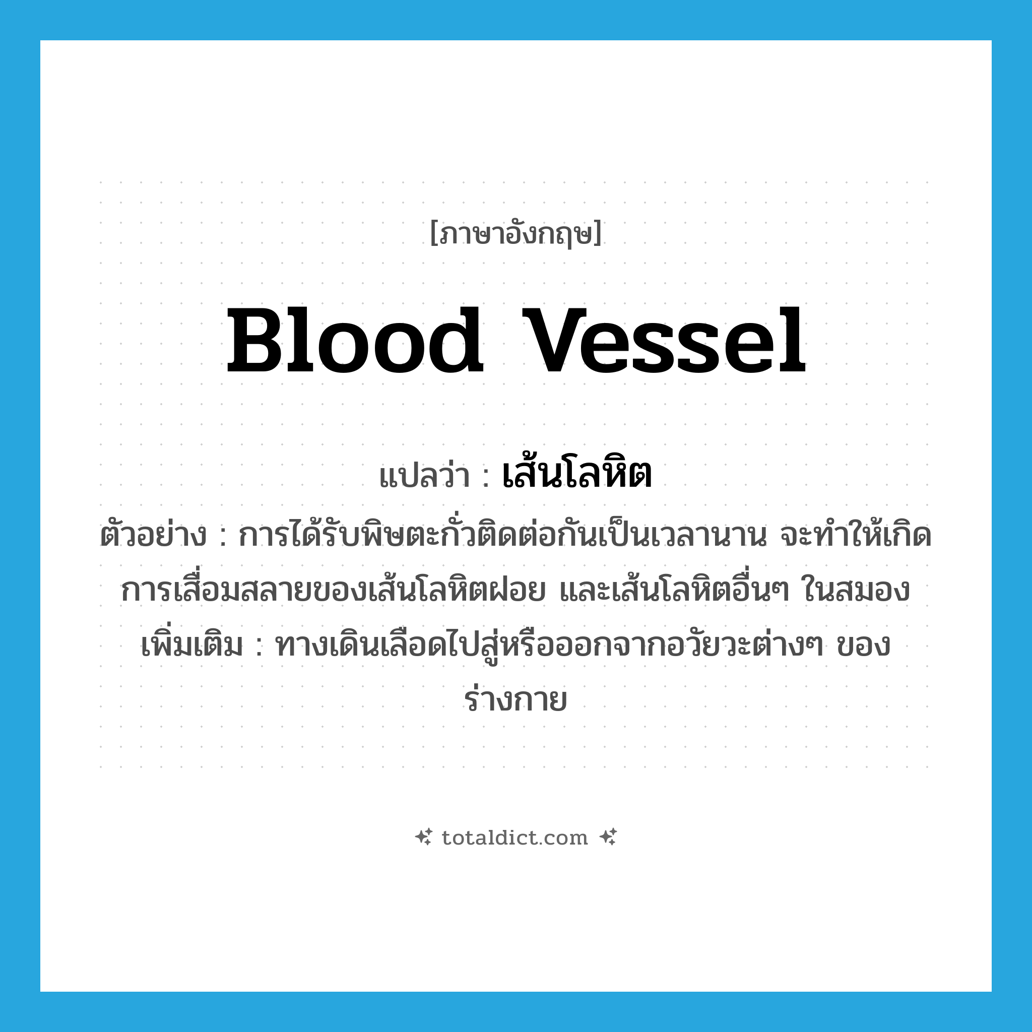 blood vessel แปลว่า?, คำศัพท์ภาษาอังกฤษ blood vessel แปลว่า เส้นโลหิต ประเภท N ตัวอย่าง การได้รับพิษตะกั่วติดต่อกันเป็นเวลานาน จะทำให้เกิดการเสื่อมสลายของเส้นโลหิตฝอย และเส้นโลหิตอื่นๆ ในสมอง เพิ่มเติม ทางเดินเลือดไปสู่หรือออกจากอวัยวะต่างๆ ของร่างกาย หมวด N