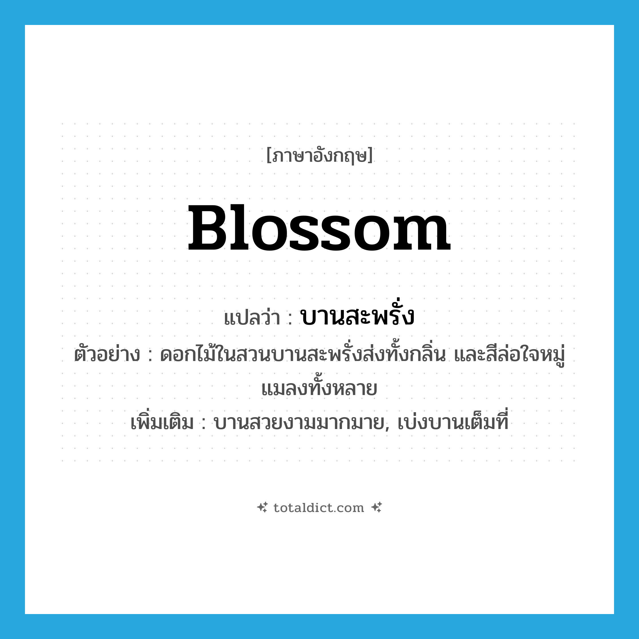 blossom แปลว่า?, คำศัพท์ภาษาอังกฤษ blossom แปลว่า บานสะพรั่ง ประเภท V ตัวอย่าง ดอกไม้ในสวนบานสะพรั่งส่งทั้งกลิ่น และสีล่อใจหมู่แมลงทั้งหลาย เพิ่มเติม บานสวยงามมากมาย, เบ่งบานเต็มที่ หมวด V