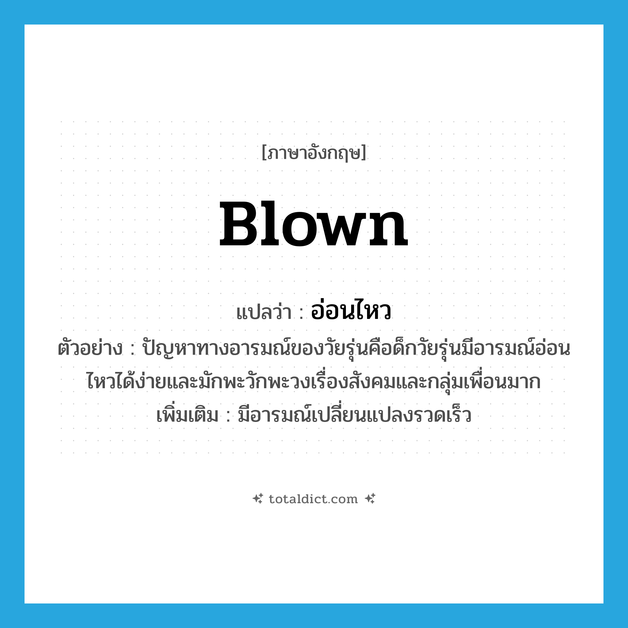 blown แปลว่า?, คำศัพท์ภาษาอังกฤษ blown แปลว่า อ่อนไหว ประเภท ADJ ตัวอย่าง ปัญหาทางอารมณ์ของวัยรุ่นคือด็กวัยรุ่นมีอารมณ์อ่อนไหวได้ง่ายและมักพะวักพะวงเรื่องสังคมและกลุ่มเพื่อนมาก เพิ่มเติม มีอารมณ์เปลี่ยนแปลงรวดเร็ว หมวด ADJ
