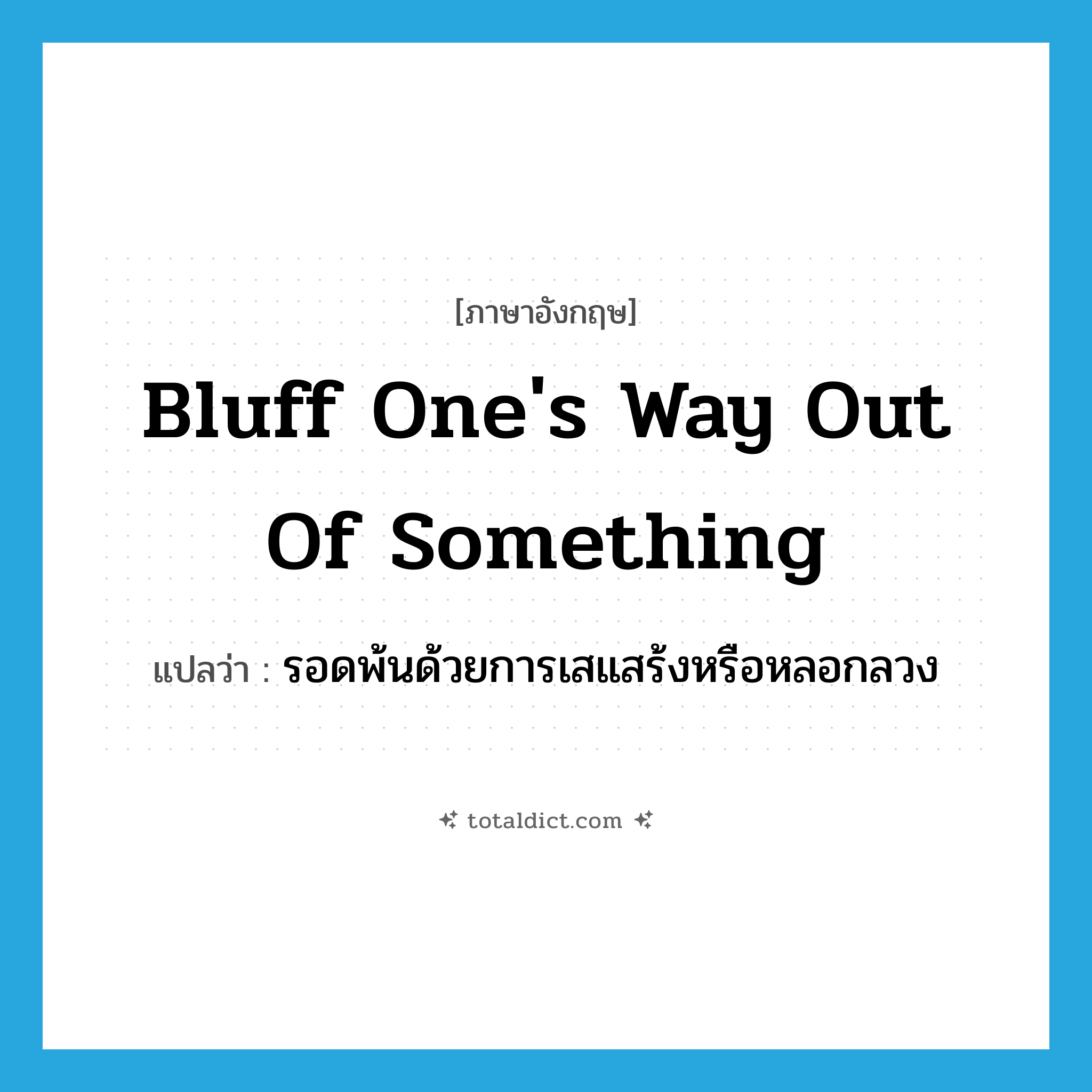 bluff one&#39;s way out of something แปลว่า?, คำศัพท์ภาษาอังกฤษ bluff one&#39;s way out of something แปลว่า รอดพ้นด้วยการเสแสร้งหรือหลอกลวง ประเภท IDM หมวด IDM
