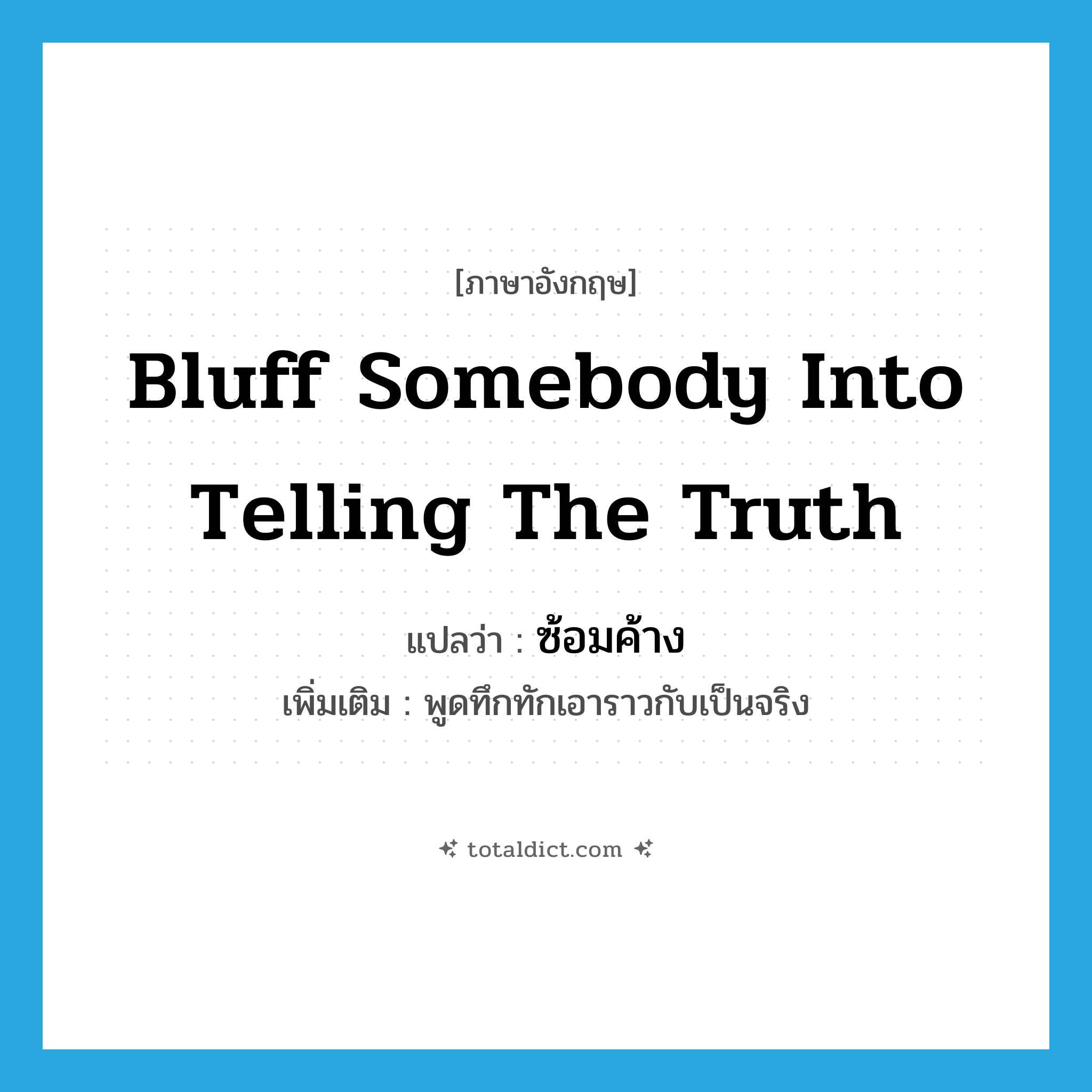 bluff somebody into telling the truth แปลว่า?, คำศัพท์ภาษาอังกฤษ bluff somebody into telling the truth แปลว่า ซ้อมค้าง ประเภท V เพิ่มเติม พูดทึกทักเอาราวกับเป็นจริง หมวด V