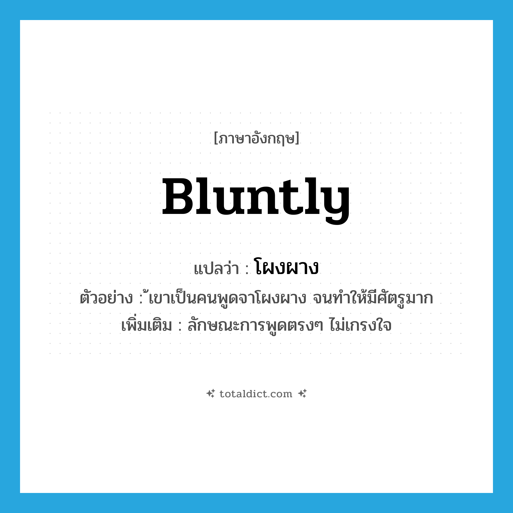 bluntly แปลว่า?, คำศัพท์ภาษาอังกฤษ bluntly แปลว่า โผงผาง ประเภท ADV ตัวอย่าง ้เขาเป็นคนพูดจาโผงผาง จนทำให้มีศัตรูมาก เพิ่มเติม ลักษณะการพูดตรงๆ ไม่เกรงใจ หมวด ADV