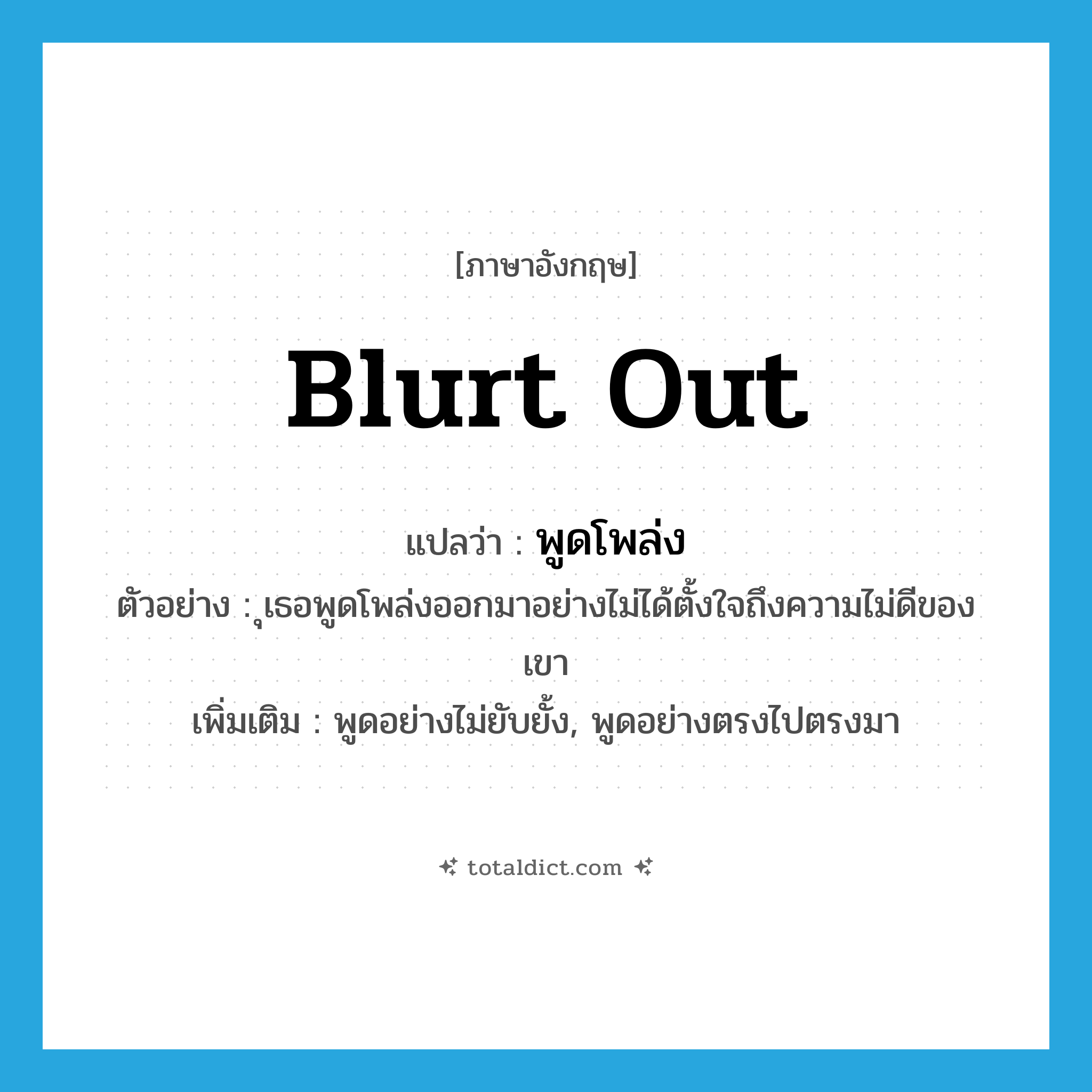 blurt out แปลว่า?, คำศัพท์ภาษาอังกฤษ blurt out แปลว่า พูดโพล่ง ประเภท V ตัวอย่าง ุเธอพูดโพล่งออกมาอย่างไม่ได้ตั้งใจถึงความไม่ดีของเขา เพิ่มเติม พูดอย่างไม่ยับยั้ง, พูดอย่างตรงไปตรงมา หมวด V