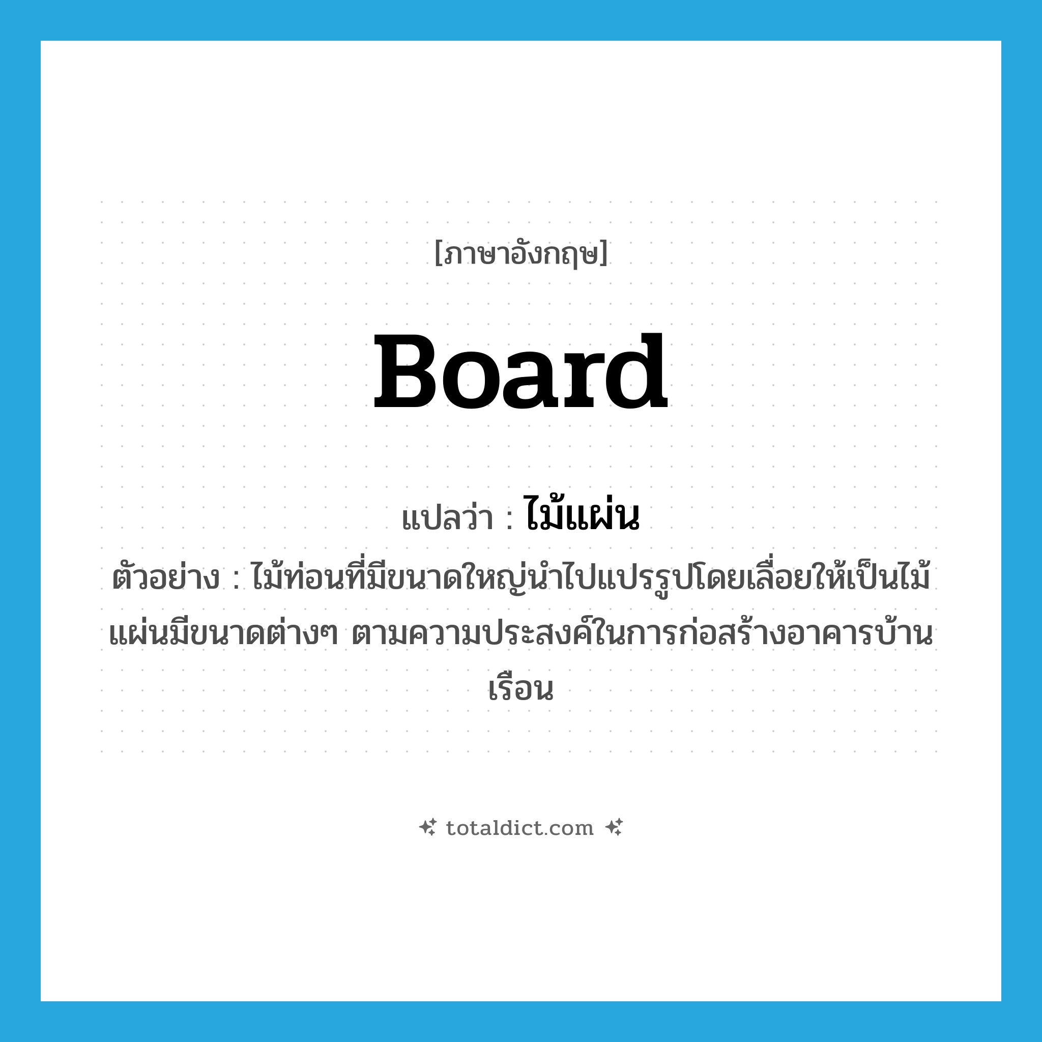 board แปลว่า?, คำศัพท์ภาษาอังกฤษ board แปลว่า ไม้แผ่น ประเภท N ตัวอย่าง ไม้ท่อนที่มีขนาดใหญ่นำไปแปรรูปโดยเลื่อยให้เป็นไม้แผ่นมีขนาดต่างๆ ตามความประสงค์ในการก่อสร้างอาคารบ้านเรือน หมวด N