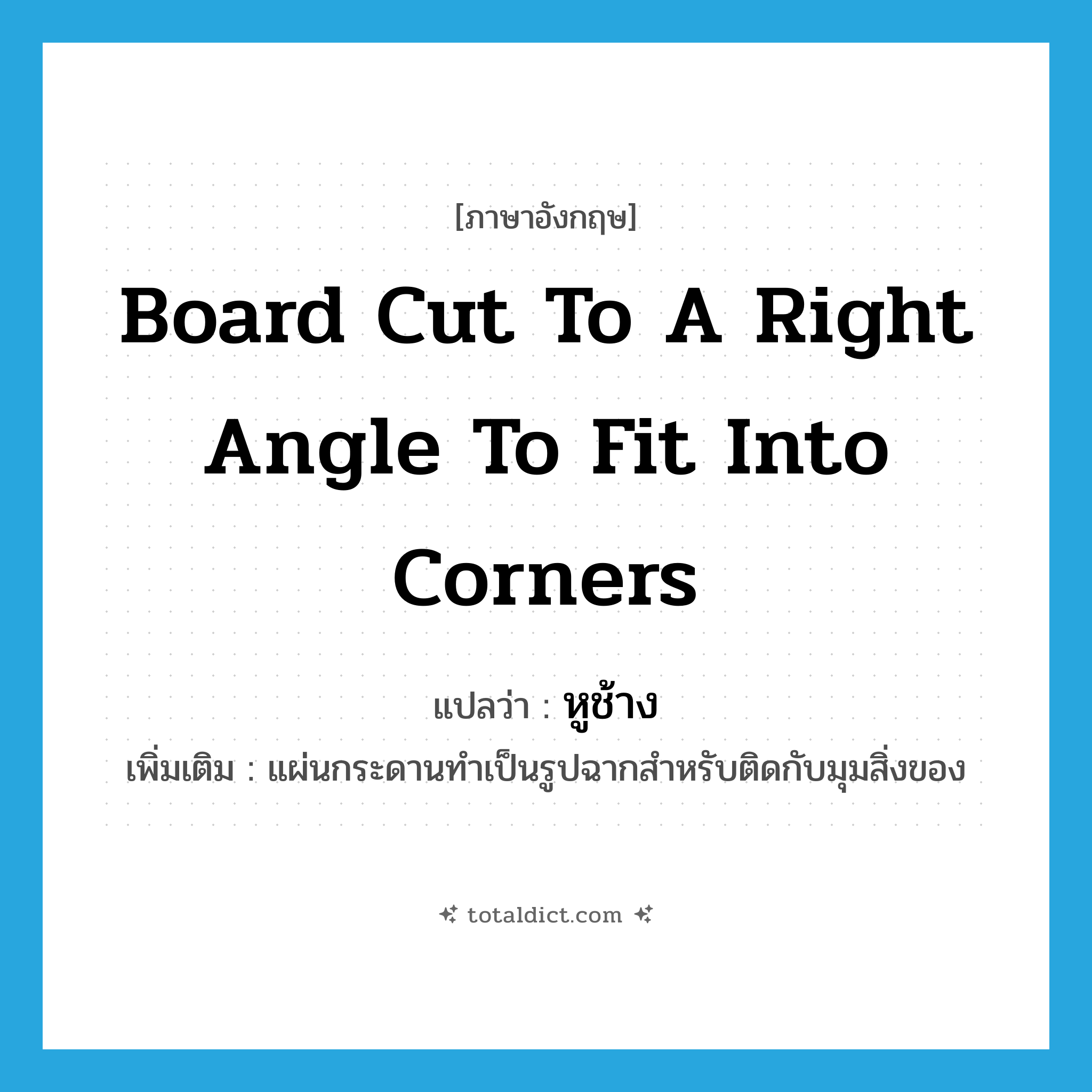 หูช้าง ภาษาอังกฤษ?, คำศัพท์ภาษาอังกฤษ หูช้าง แปลว่า board cut to a right angle to fit into corners ประเภท N เพิ่มเติม แผ่นกระดานทำเป็นรูปฉากสำหรับติดกับมุมสิ่งของ หมวด N