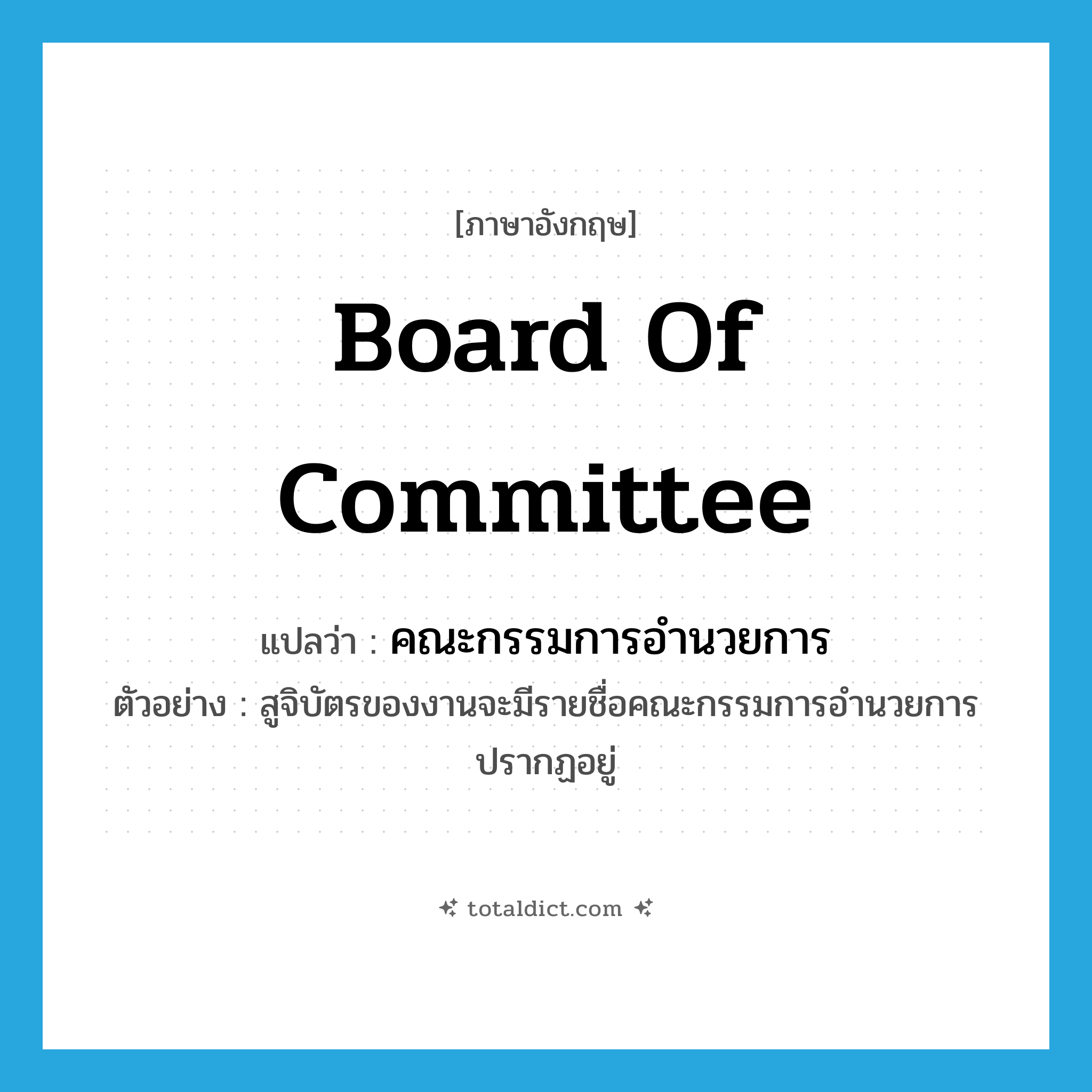 board of committee แปลว่า?, คำศัพท์ภาษาอังกฤษ board of committee แปลว่า คณะกรรมการอำนวยการ ประเภท N ตัวอย่าง สูจิบัตรของงานจะมีรายชื่อคณะกรรมการอำนวยการปรากฏอยู่ หมวด N