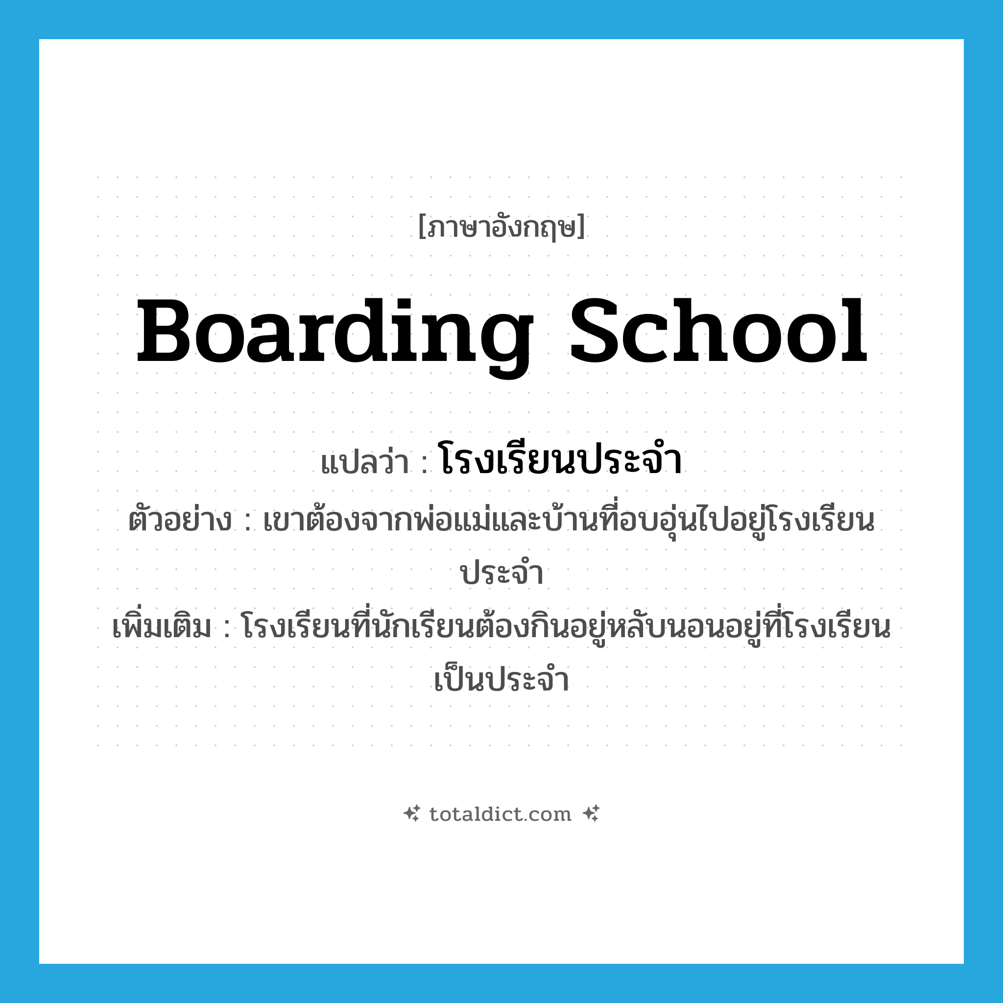boarding school แปลว่า?, คำศัพท์ภาษาอังกฤษ boarding school แปลว่า โรงเรียนประจำ ประเภท N ตัวอย่าง เขาต้องจากพ่อแม่และบ้านที่อบอุ่นไปอยู่โรงเรียนประจำ เพิ่มเติม โรงเรียนที่นักเรียนต้องกินอยู่หลับนอนอยู่ที่โรงเรียนเป็นประจำ หมวด N