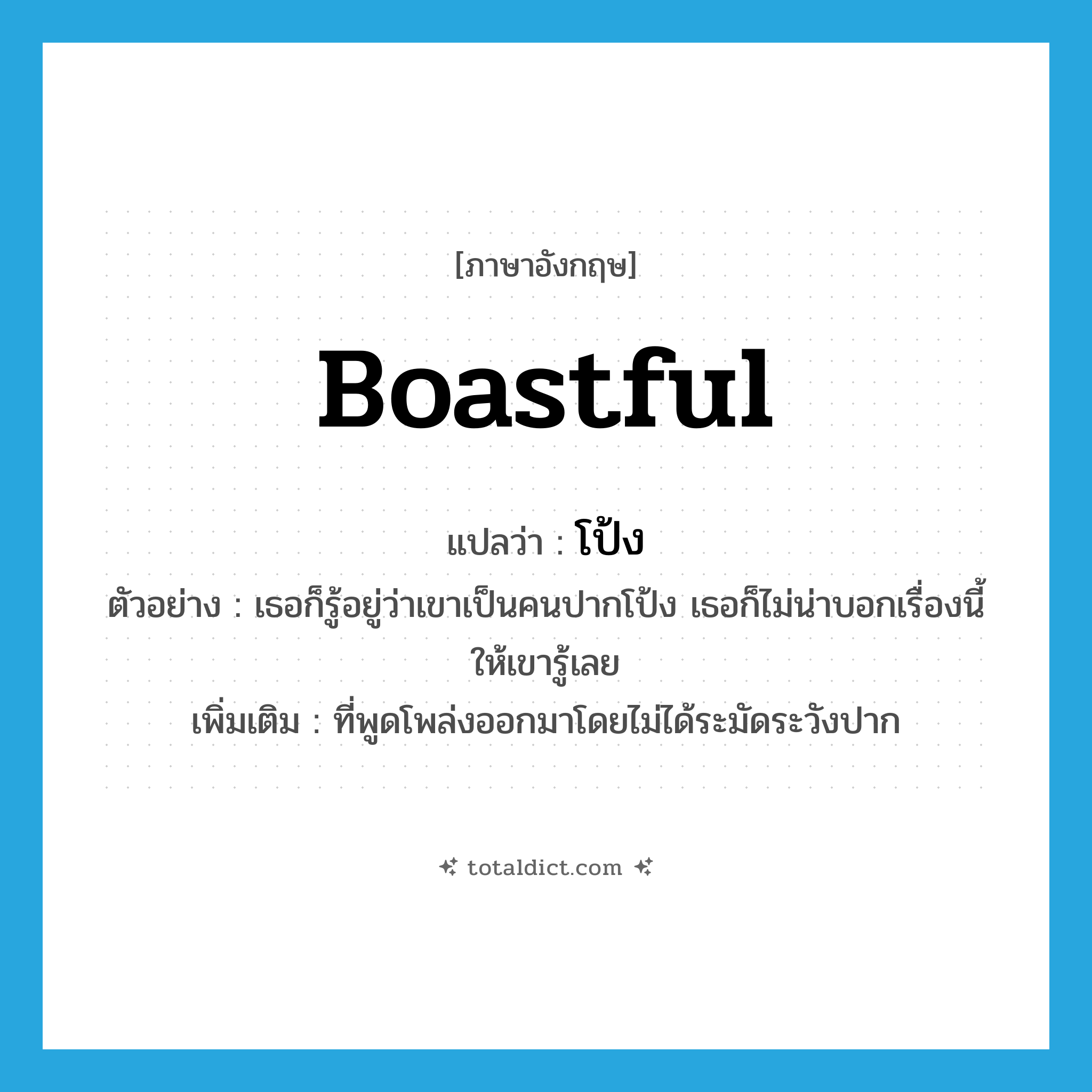 โป้ง ภาษาอังกฤษ?, คำศัพท์ภาษาอังกฤษ โป้ง แปลว่า boastful ประเภท ADJ ตัวอย่าง เธอก็รู้อยู่ว่าเขาเป็นคนปากโป้ง เธอก็ไม่น่าบอกเรื่องนี้ให้เขารู้เลย เพิ่มเติม ที่พูดโพล่งออกมาโดยไม่ได้ระมัดระวังปาก หมวด ADJ