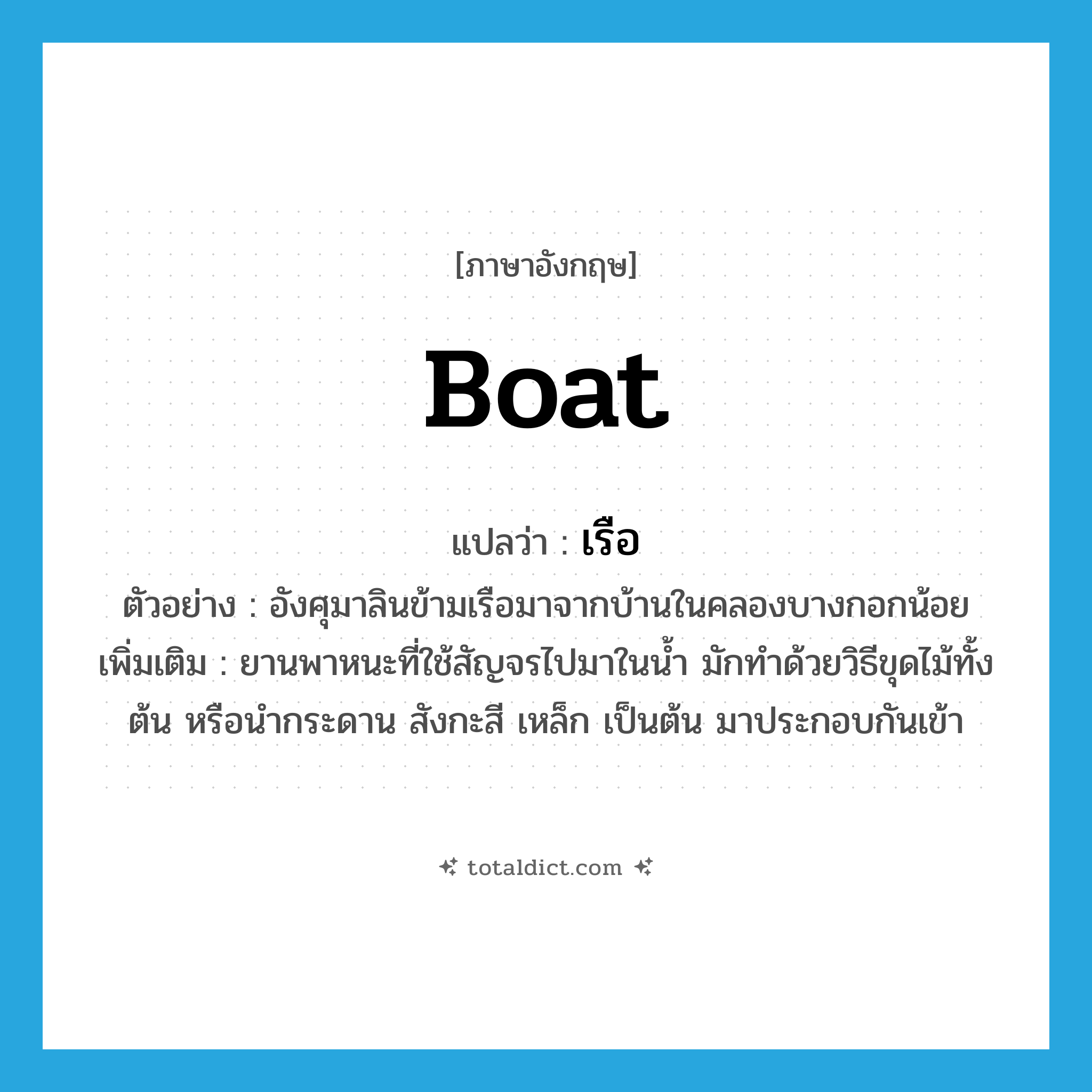 boat แปลว่า?, คำศัพท์ภาษาอังกฤษ boat แปลว่า เรือ ประเภท N ตัวอย่าง อังศุมาลินข้ามเรือมาจากบ้านในคลองบางกอกน้อย เพิ่มเติม ยานพาหนะที่ใช้สัญจรไปมาในน้ำ มักทำด้วยวิธีขุดไม้ทั้งต้น หรือนำกระดาน สังกะสี เหล็ก เป็นต้น มาประกอบกันเข้า หมวด N