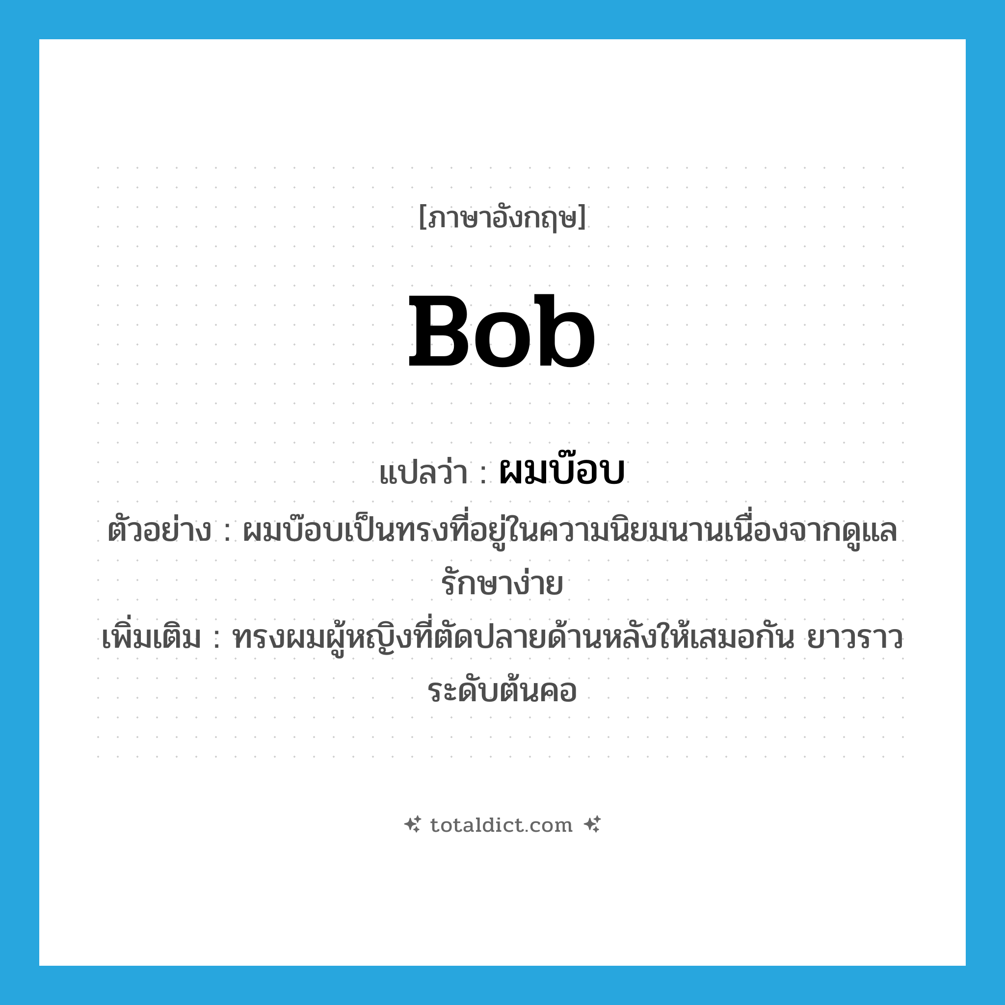 bob แปลว่า?, คำศัพท์ภาษาอังกฤษ bob แปลว่า ผมบ๊อบ ประเภท N ตัวอย่าง ผมบ๊อบเป็นทรงที่อยู่ในความนิยมนานเนื่องจากดูแลรักษาง่าย เพิ่มเติม ทรงผมผู้หญิงที่ตัดปลายด้านหลังให้เสมอกัน ยาวราวระดับต้นคอ หมวด N