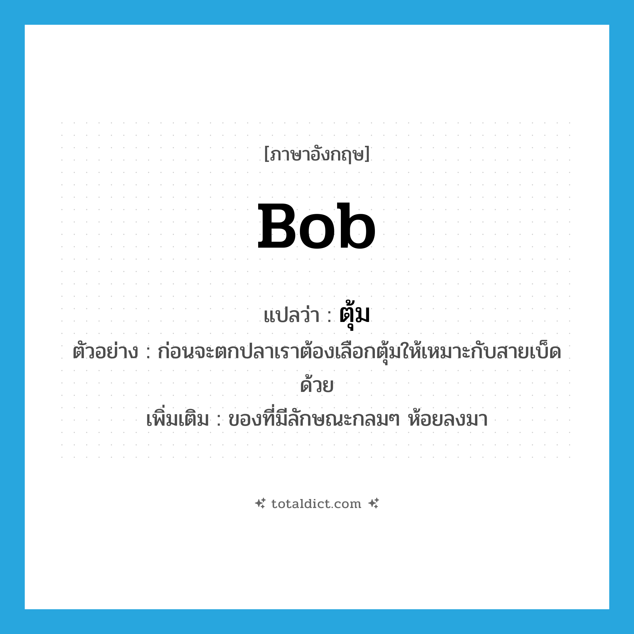 bob แปลว่า?, คำศัพท์ภาษาอังกฤษ bob แปลว่า ตุ้ม ประเภท N ตัวอย่าง ก่อนจะตกปลาเราต้องเลือกตุ้มให้เหมาะกับสายเบ็ดด้วย เพิ่มเติม ของที่มีลักษณะกลมๆ ห้อยลงมา หมวด N