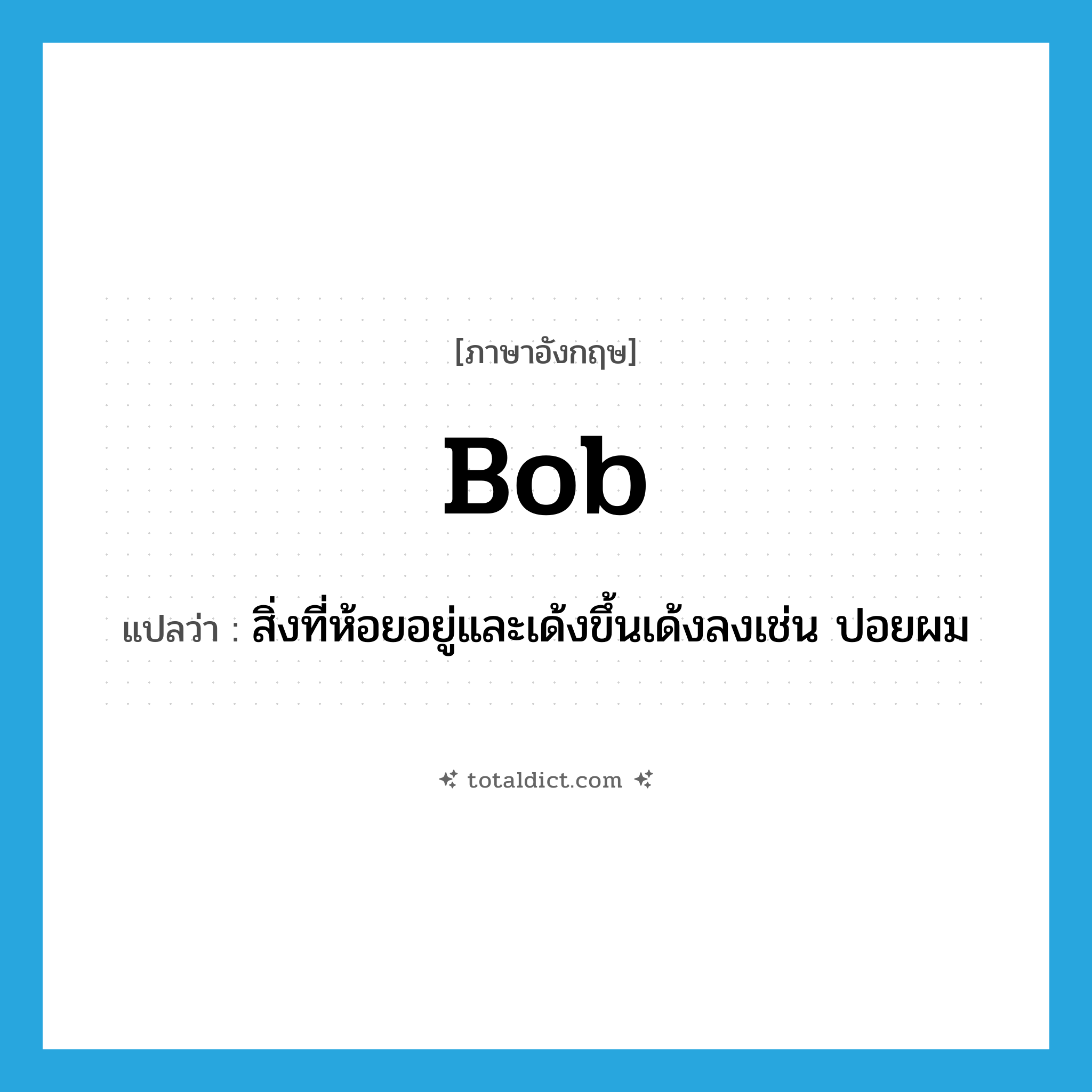 bob แปลว่า?, คำศัพท์ภาษาอังกฤษ bob แปลว่า สิ่งที่ห้อยอยู่และเด้งขึ้นเด้งลงเช่น ปอยผม ประเภท N หมวด N