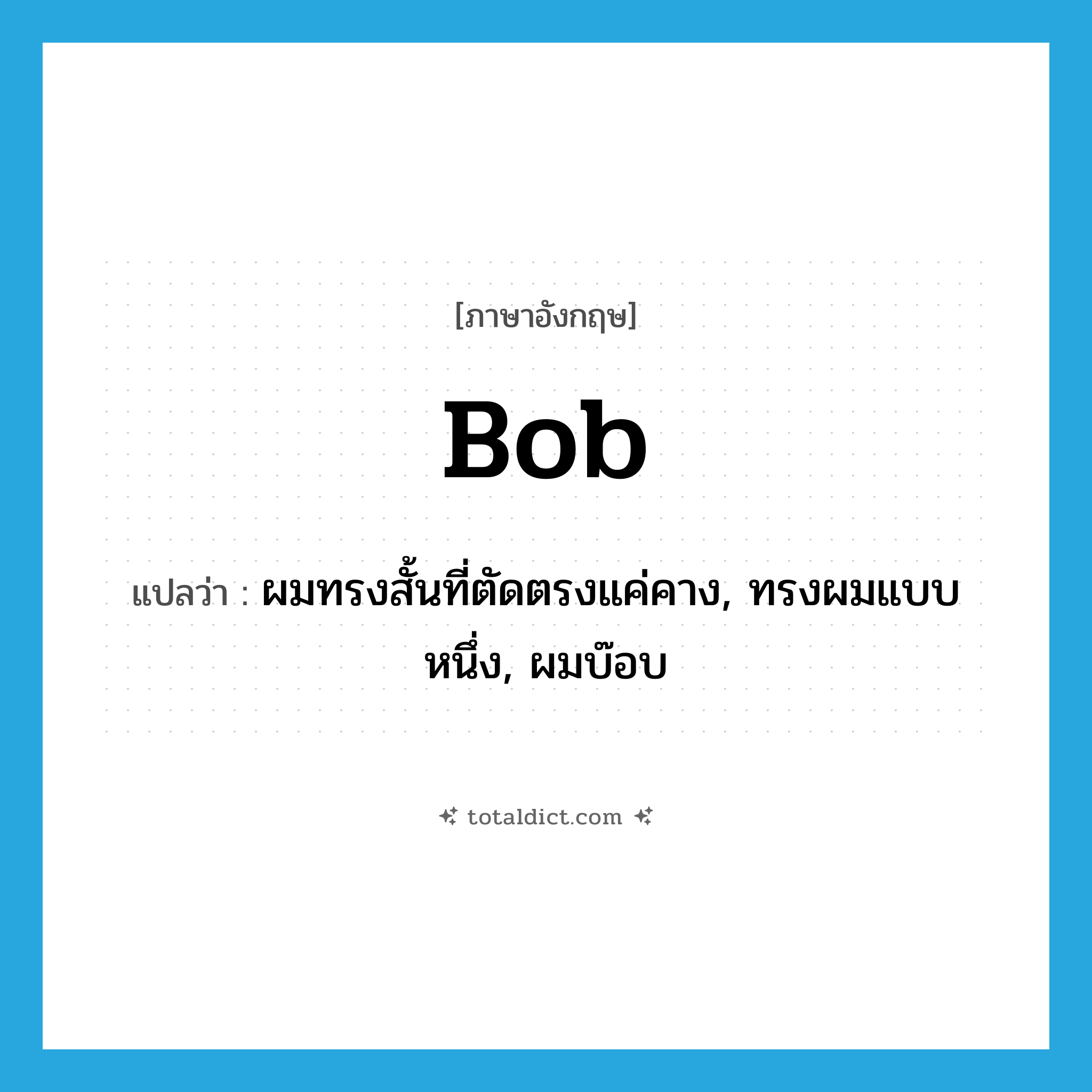 bob แปลว่า?, คำศัพท์ภาษาอังกฤษ bob แปลว่า ผมทรงสั้นที่ตัดตรงแค่คาง, ทรงผมแบบหนึ่ง, ผมบ๊อบ ประเภท N หมวด N