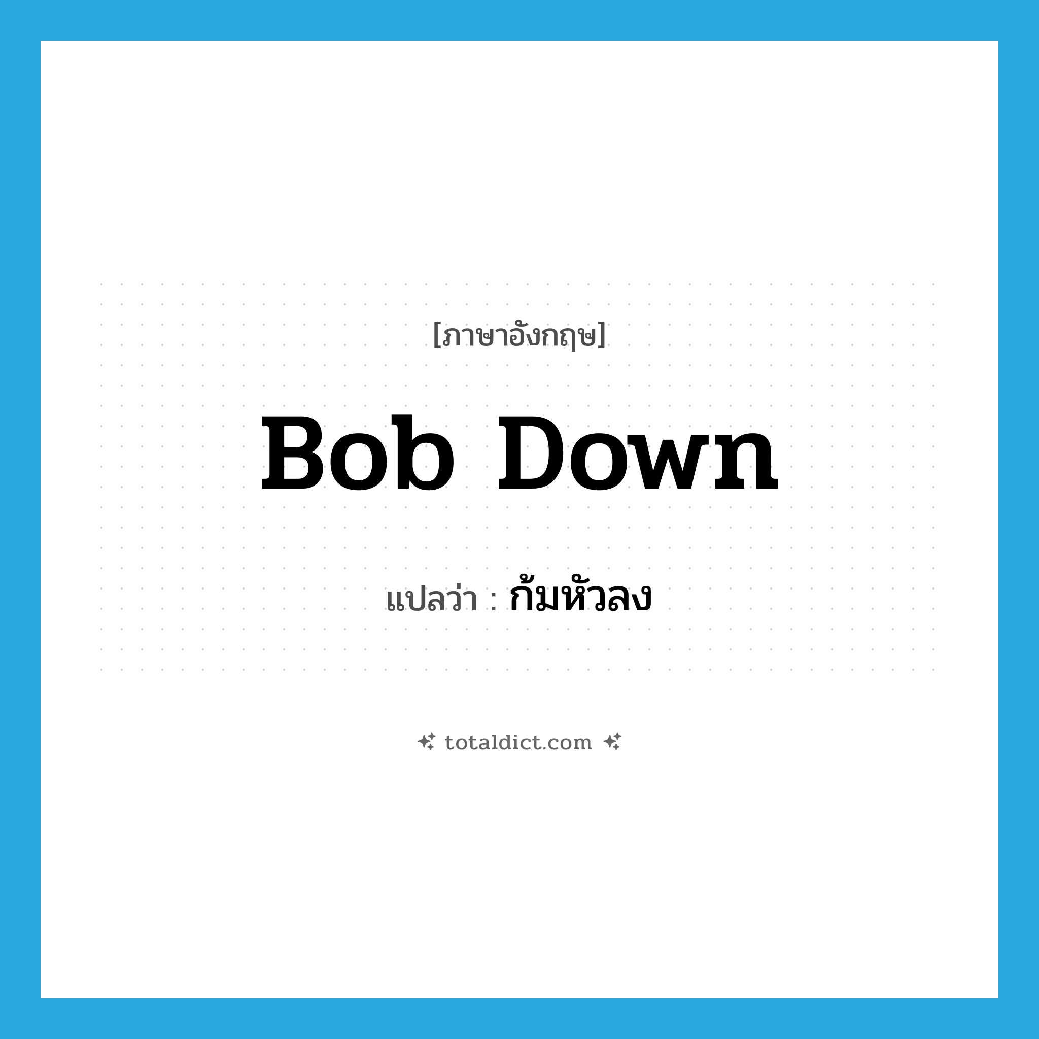 bob down แปลว่า?, คำศัพท์ภาษาอังกฤษ bob down แปลว่า ก้มหัวลง ประเภท PHRV หมวด PHRV