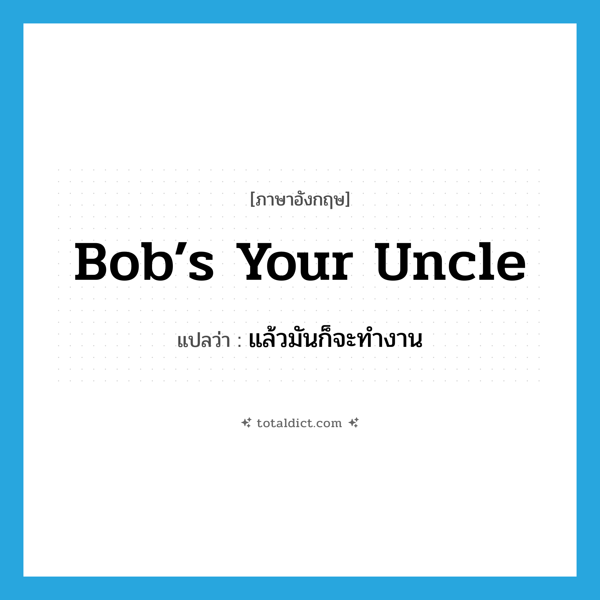 bob’s your uncle แปลว่า?, คำศัพท์ภาษาอังกฤษ bob’s your uncle แปลว่า แล้วมันก็จะทำงาน ประเภท SL หมวด SL