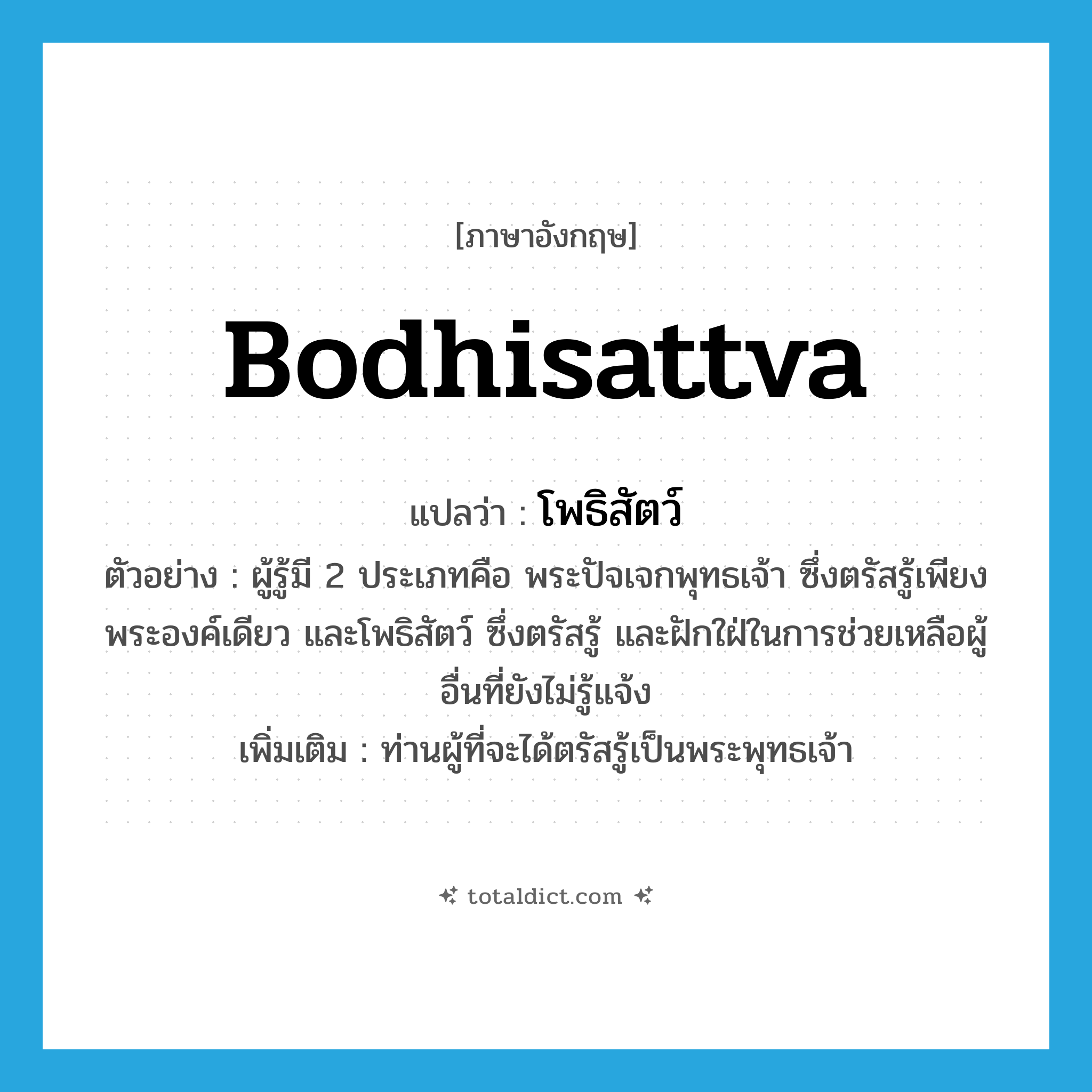 Bodhisattva แปลว่า?, คำศัพท์ภาษาอังกฤษ Bodhisattva แปลว่า โพธิสัตว์ ประเภท N ตัวอย่าง ผู้รู้มี 2 ประเภทคือ พระปัจเจกพุทธเจ้า ซึ่งตรัสรู้เพียงพระองค์เดียว และโพธิสัตว์ ซึ่งตรัสรู้ และฝักใฝ่ในการช่วยเหลือผู้อื่นที่ยังไม่รู้แจ้ง เพิ่มเติม ท่านผู้ที่จะได้ตรัสรู้เป็นพระพุทธเจ้า หมวด N