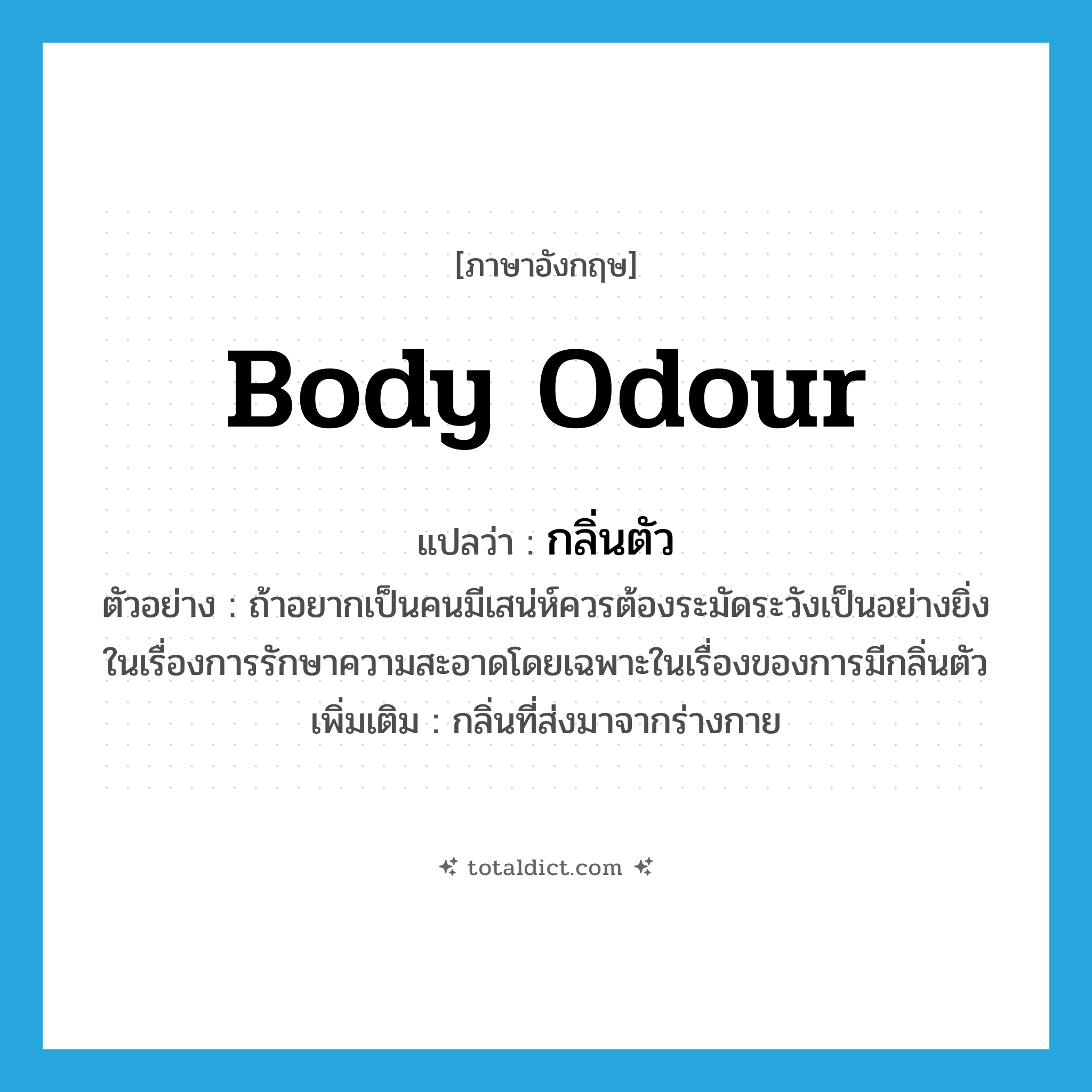 body odour แปลว่า?, คำศัพท์ภาษาอังกฤษ body odour แปลว่า กลิ่นตัว ประเภท N ตัวอย่าง ถ้าอยากเป็นคนมีเสน่ห์ควรต้องระมัดระวังเป็นอย่างยิ่งในเรื่องการรักษาความสะอาดโดยเฉพาะในเรื่องของการมีกลิ่นตัว เพิ่มเติม กลิ่นที่ส่งมาจากร่างกาย หมวด N