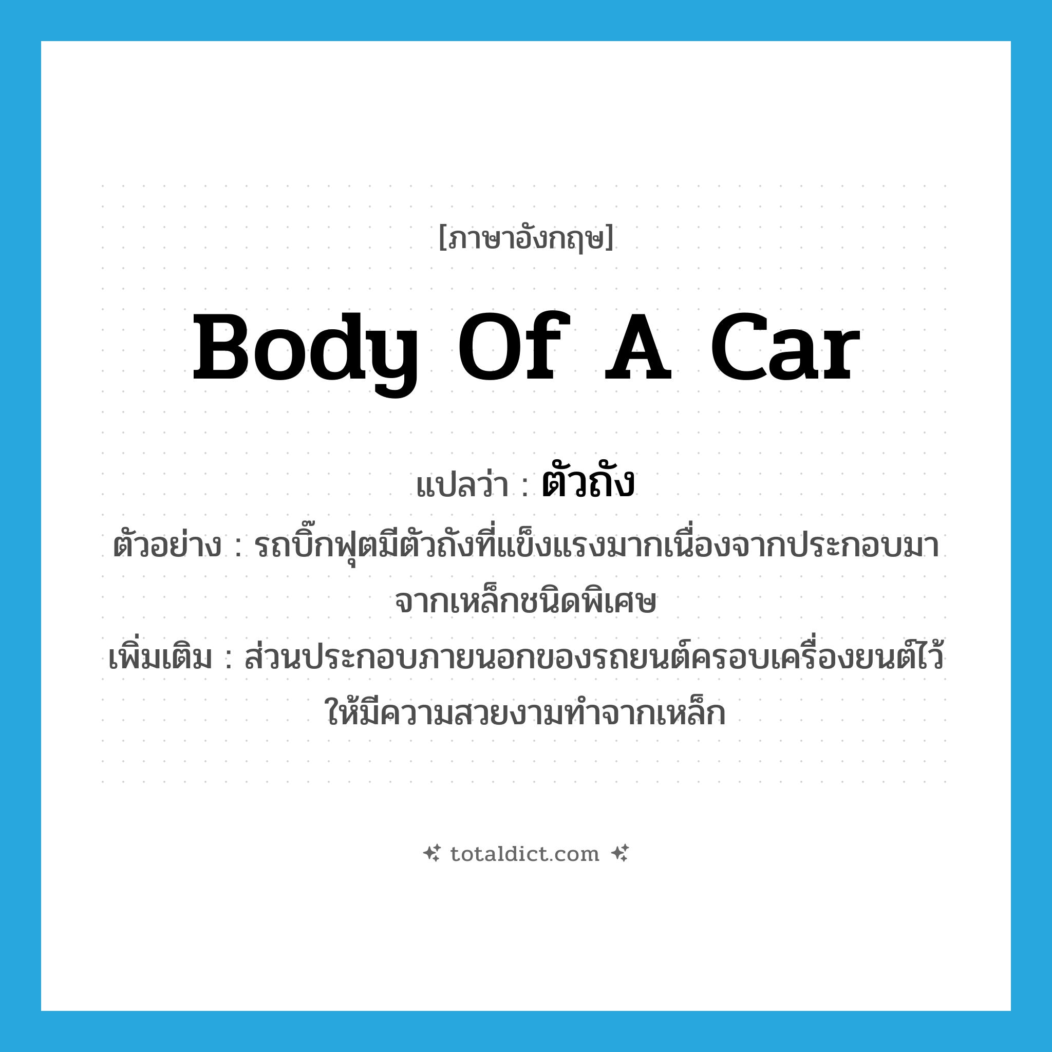 body of a car แปลว่า?, คำศัพท์ภาษาอังกฤษ body of a car แปลว่า ตัวถัง ประเภท N ตัวอย่าง รถบิ๊กฟุตมีตัวถังที่แข็งแรงมากเนื่องจากประกอบมาจากเหล็กชนิดพิเศษ เพิ่มเติม ส่วนประกอบภายนอกของรถยนต์ครอบเครื่องยนต์ไว้ให้มีความสวยงามทำจากเหล็ก หมวด N