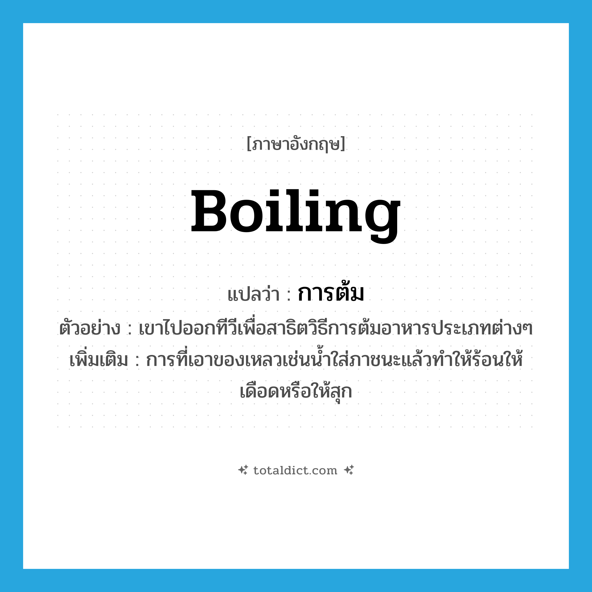 boiling แปลว่า?, คำศัพท์ภาษาอังกฤษ boiling แปลว่า การต้ม ประเภท N ตัวอย่าง เขาไปออกทีวีเพื่อสาธิตวิธีการต้มอาหารประเภทต่างๆ เพิ่มเติม การที่เอาของเหลวเช่นน้ำใส่ภาชนะแล้วทำให้ร้อนให้เดือดหรือให้สุก หมวด N