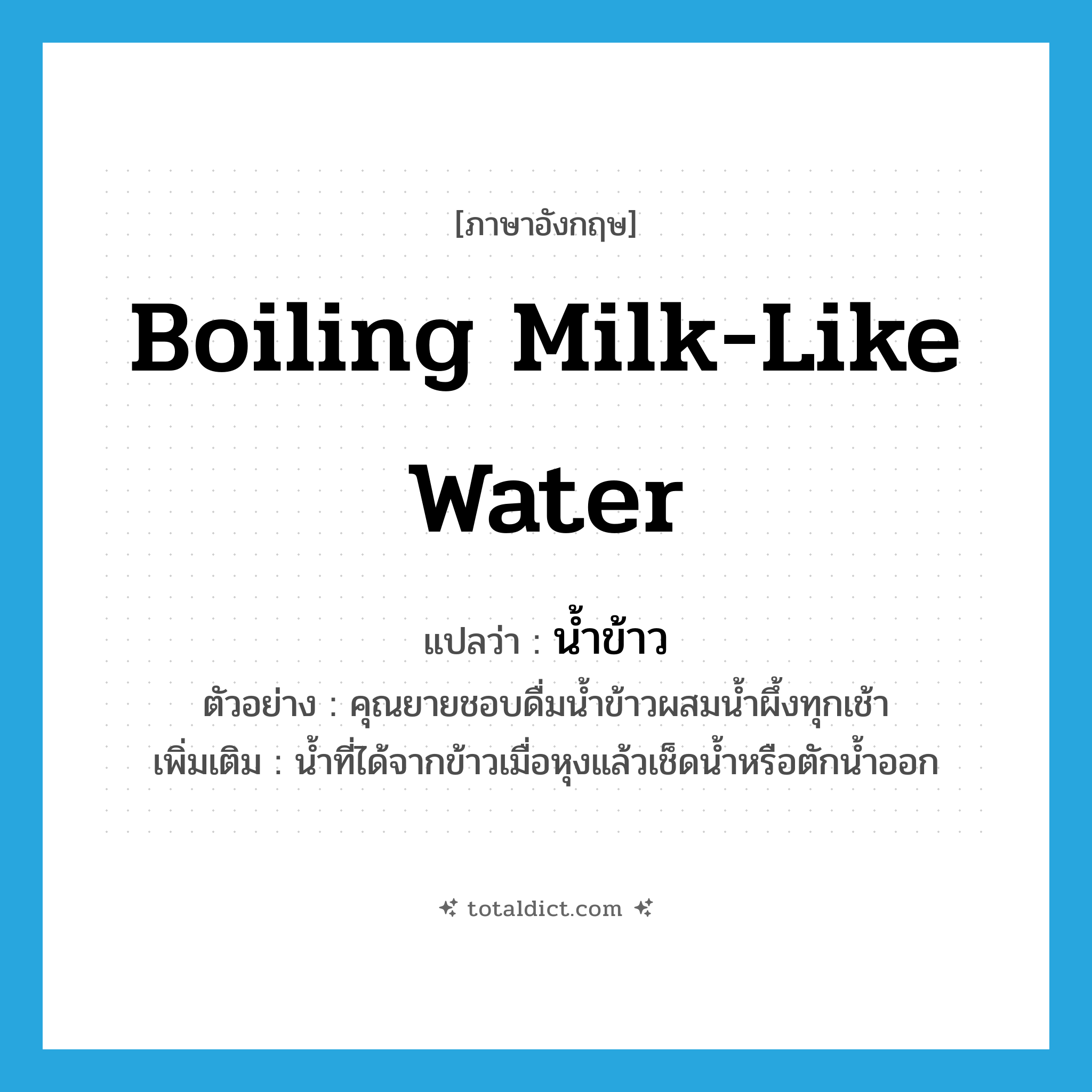 boiling milk-like water แปลว่า?, คำศัพท์ภาษาอังกฤษ boiling milk-like water แปลว่า น้ำข้าว ประเภท N ตัวอย่าง คุณยายชอบดื่มน้ำข้าวผสมน้ำผึ้งทุกเช้า เพิ่มเติม น้ำที่ได้จากข้าวเมื่อหุงแล้วเช็ดน้ำหรือตักน้ำออก หมวด N