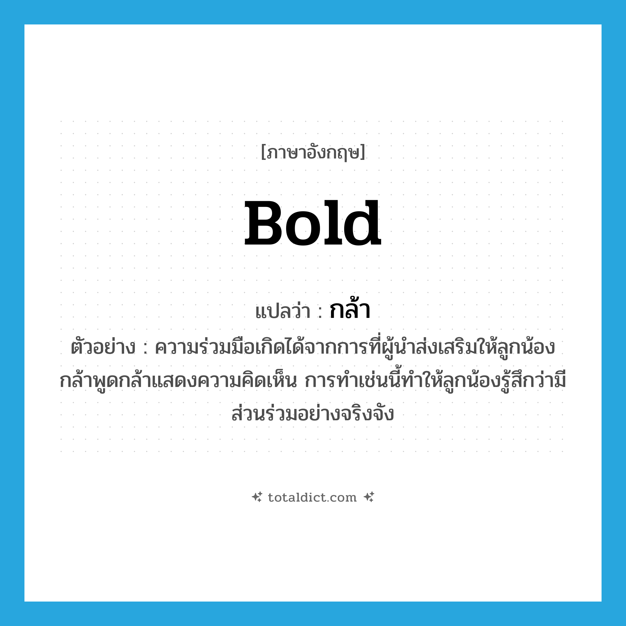 bold แปลว่า?, คำศัพท์ภาษาอังกฤษ bold แปลว่า กล้า ประเภท ADJ ตัวอย่าง ความร่วมมือเกิดได้จากการที่ผู้นำส่งเสริมให้ลูกน้องกล้าพูดกล้าแสดงความคิดเห็น การทำเช่นนี้ทำให้ลูกน้องรู้สึกว่ามีส่วนร่วมอย่างจริงจัง หมวด ADJ