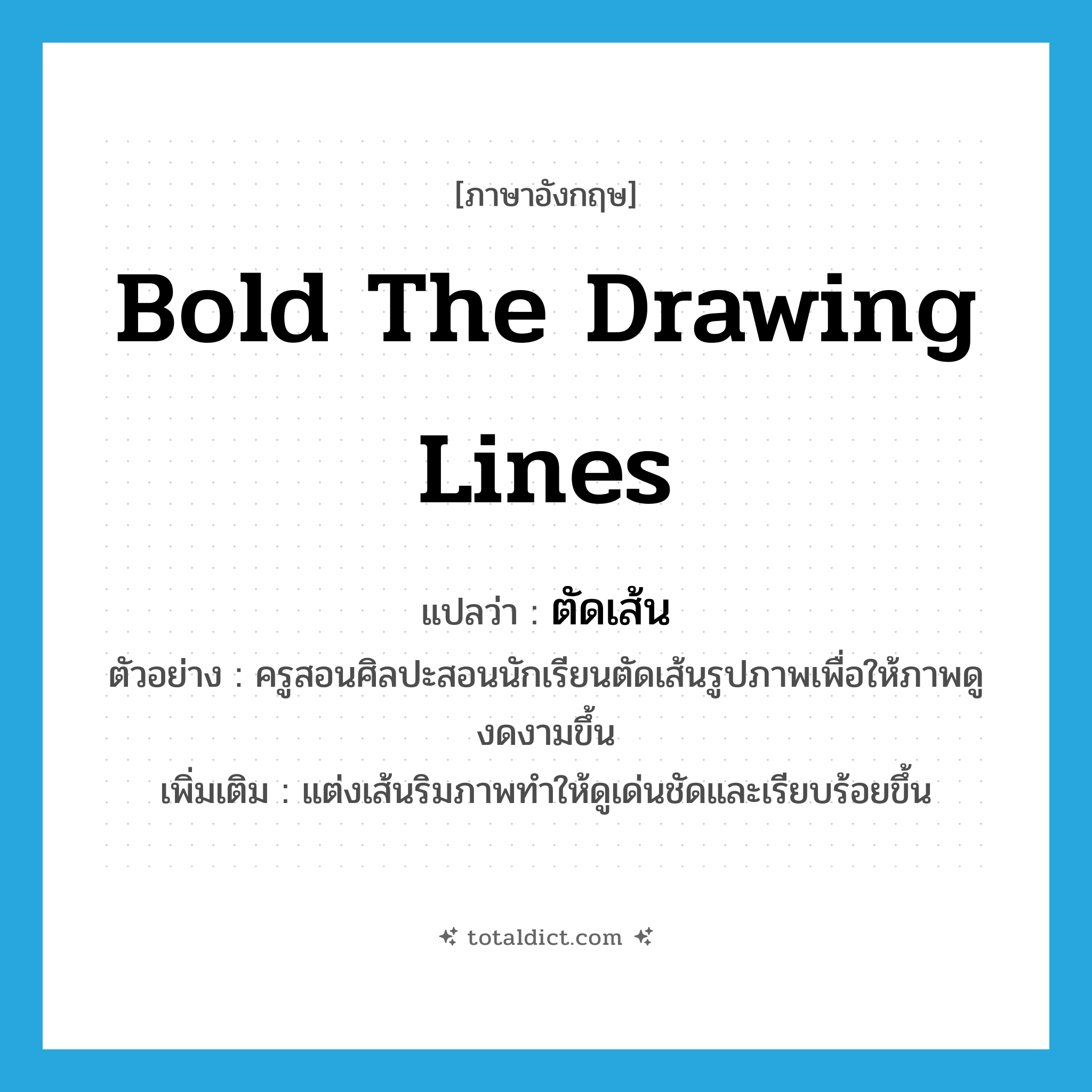 bold the drawing lines แปลว่า?, คำศัพท์ภาษาอังกฤษ bold the drawing lines แปลว่า ตัดเส้น ประเภท V ตัวอย่าง ครูสอนศิลปะสอนนักเรียนตัดเส้นรูปภาพเพื่อให้ภาพดูงดงามขึ้น เพิ่มเติม แต่งเส้นริมภาพทำให้ดูเด่นชัดและเรียบร้อยขึ้น หมวด V