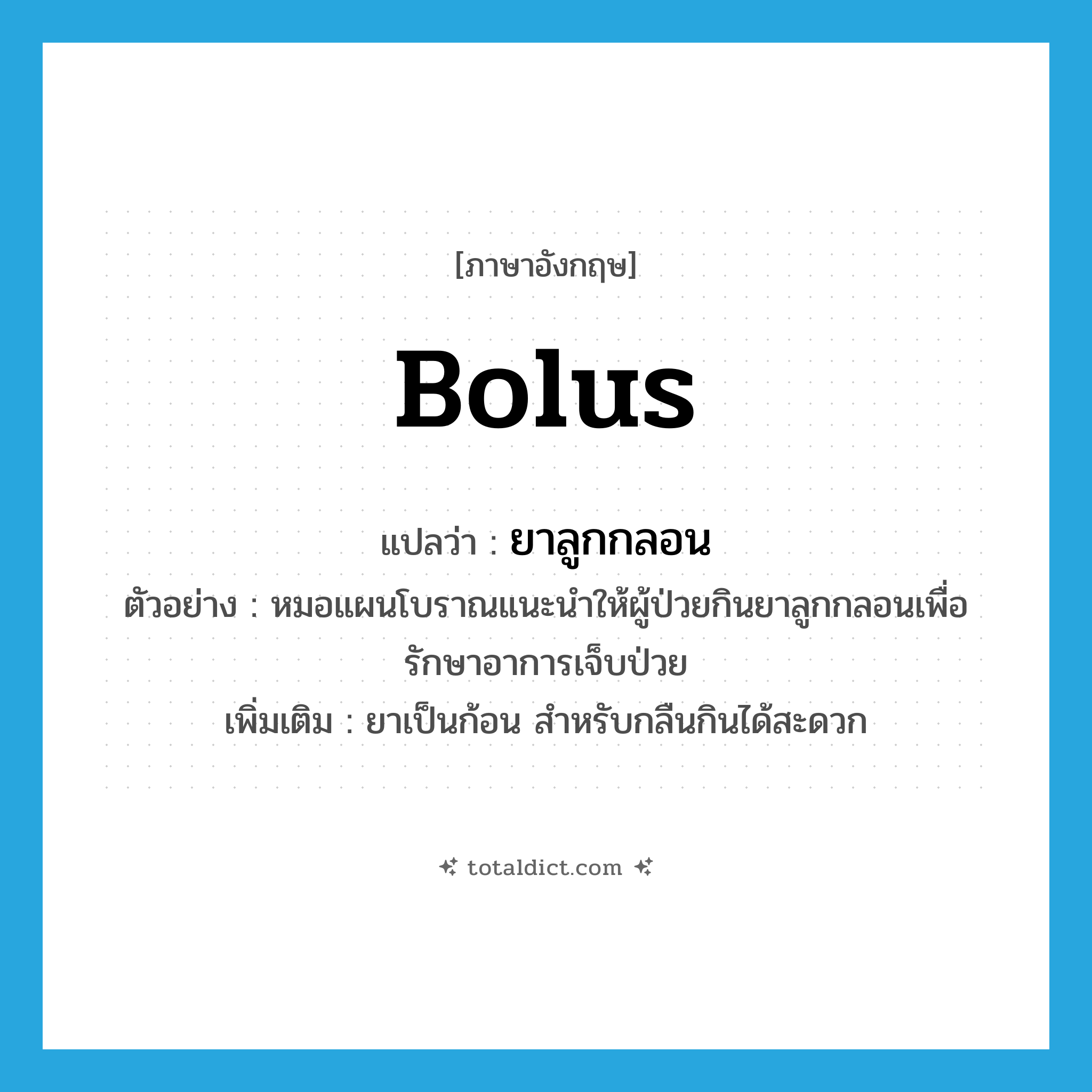bolus แปลว่า?, คำศัพท์ภาษาอังกฤษ bolus แปลว่า ยาลูกกลอน ประเภท N ตัวอย่าง หมอแผนโบราณแนะนำให้ผู้ป่วยกินยาลูกกลอนเพื่อรักษาอาการเจ็บป่วย เพิ่มเติม ยาเป็นก้อน สำหรับกลืนกินได้สะดวก หมวด N