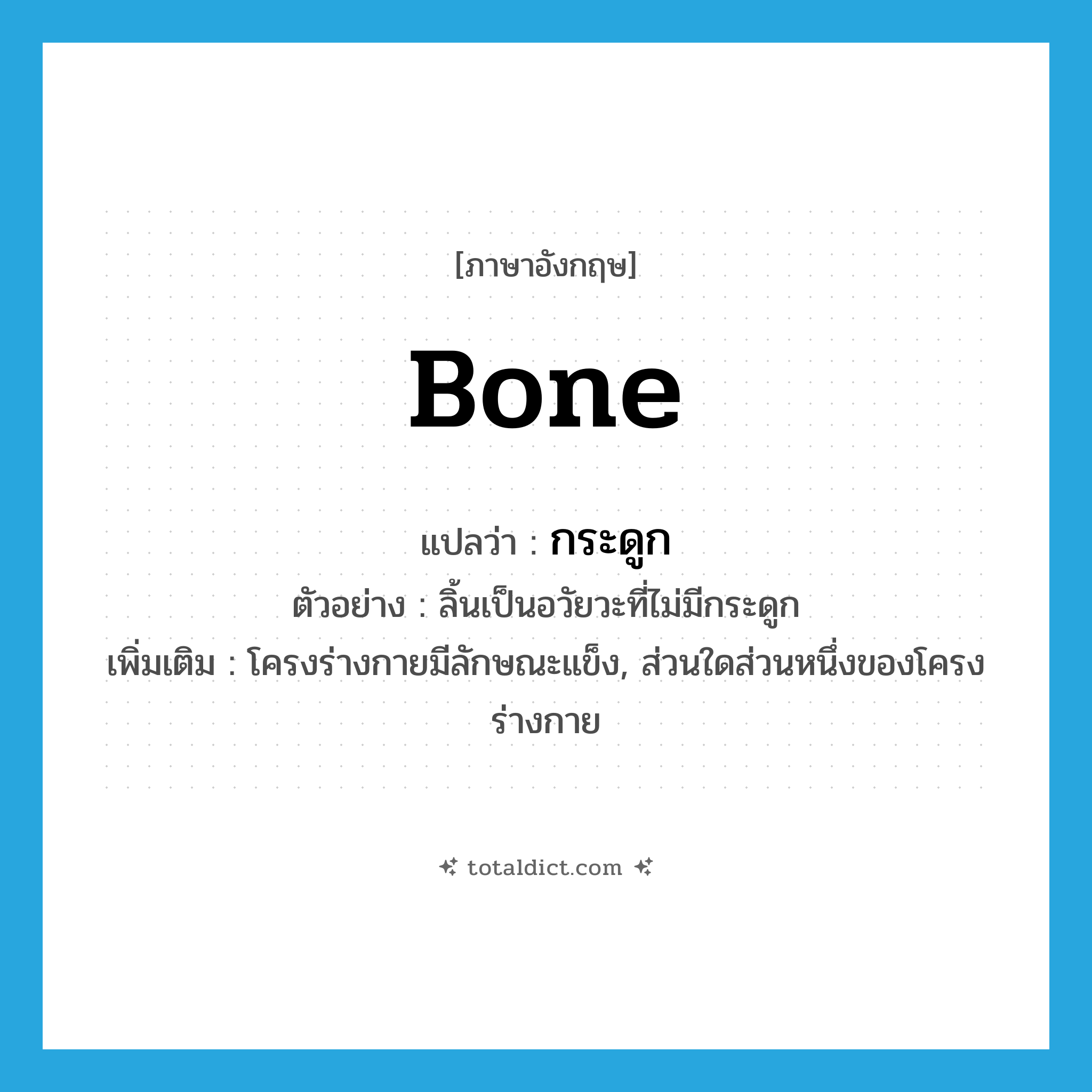 กระดูก ภาษาอังกฤษ?, คำศัพท์ภาษาอังกฤษ กระดูก แปลว่า bone ประเภท N ตัวอย่าง ลิ้นเป็นอวัยวะที่ไม่มีกระดูก เพิ่มเติม โครงร่างกายมีลักษณะแข็ง, ส่วนใดส่วนหนึ่งของโครงร่างกาย หมวด N