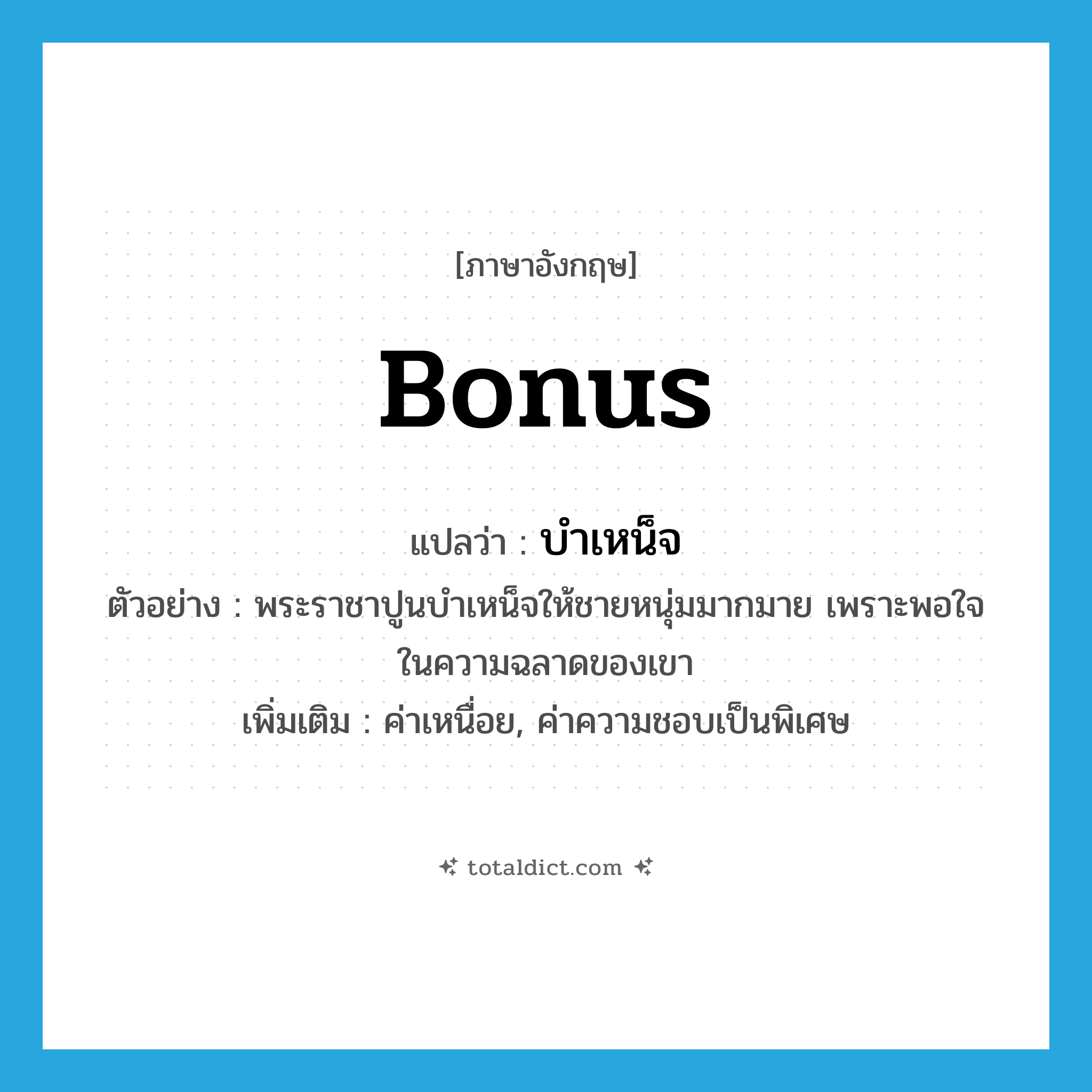 bonus แปลว่า?, คำศัพท์ภาษาอังกฤษ bonus แปลว่า บำเหน็จ ประเภท N ตัวอย่าง พระราชาปูนบำเหน็จให้ชายหนุ่มมากมาย เพราะพอใจในความฉลาดของเขา เพิ่มเติม ค่าเหนื่อย, ค่าความชอบเป็นพิเศษ หมวด N