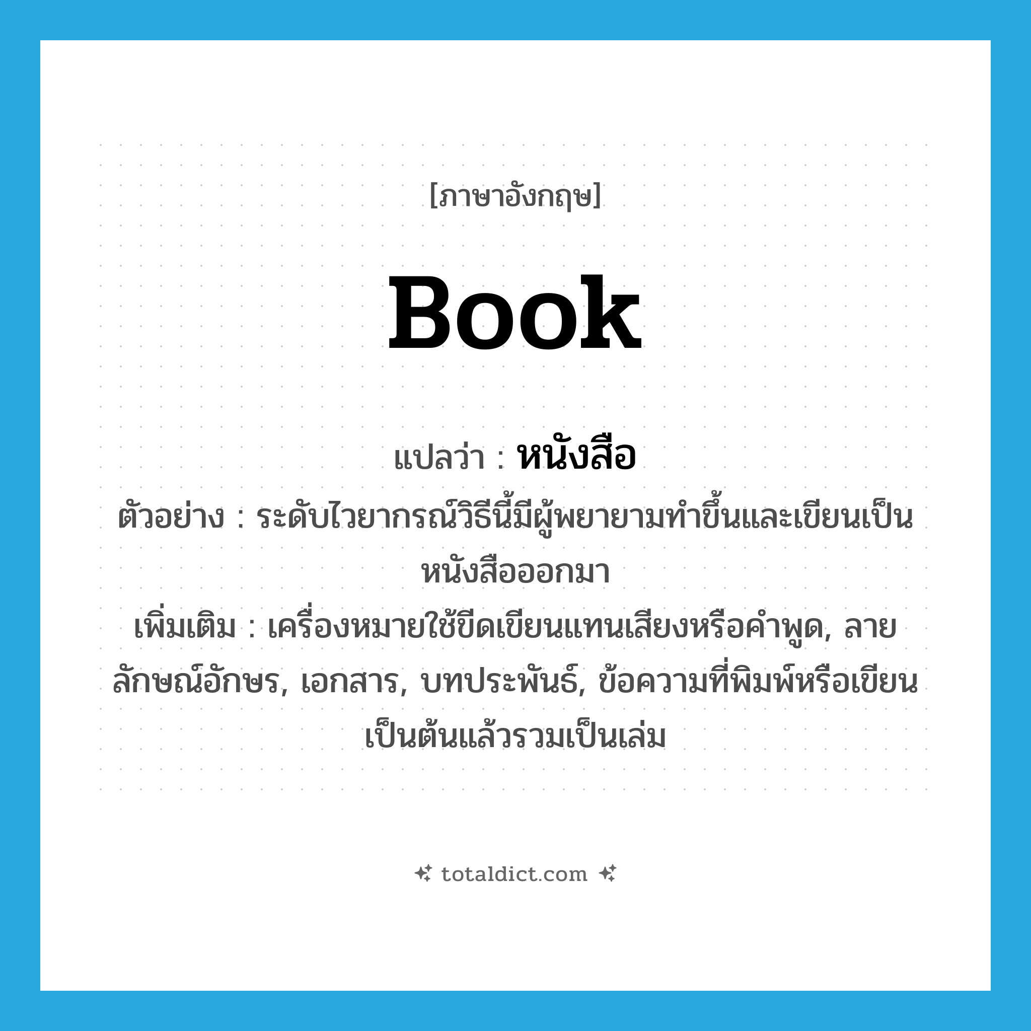 book แปลว่า?, คำศัพท์ภาษาอังกฤษ book แปลว่า หนังสือ ประเภท N ตัวอย่าง ระดับไวยากรณ์วิธีนี้มีผู้พยายามทำขึ้นและเขียนเป็นหนังสือออกมา เพิ่มเติม เครื่องหมายใช้ขีดเขียนแทนเสียงหรือคำพูด, ลายลักษณ์อักษร, เอกสาร, บทประพันธ์, ข้อความที่พิมพ์หรือเขียนเป็นต้นแล้วรวมเป็นเล่ม หมวด N