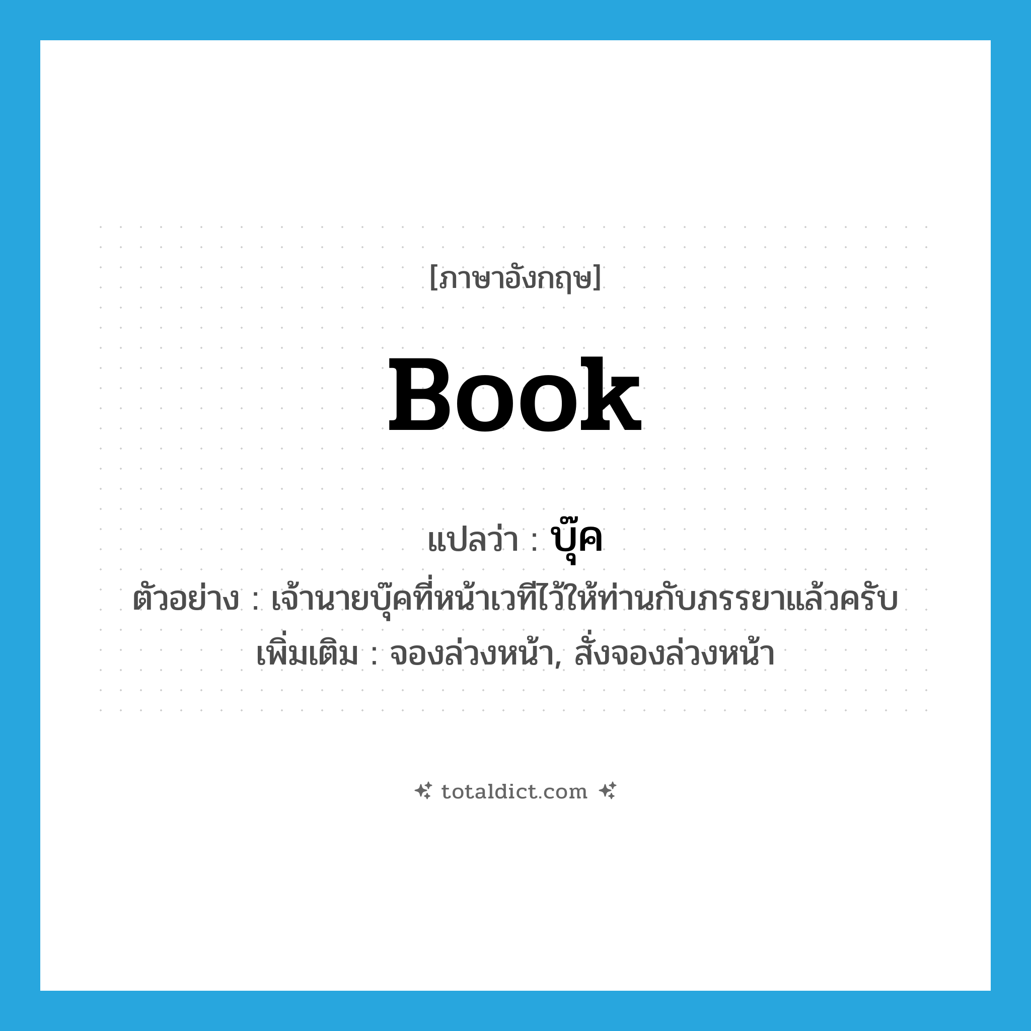 book แปลว่า?, คำศัพท์ภาษาอังกฤษ book แปลว่า บุ๊ค ประเภท V ตัวอย่าง เจ้านายบุ๊คที่หน้าเวทีไว้ให้ท่านกับภรรยาแล้วครับ เพิ่มเติม จองล่วงหน้า, สั่งจองล่วงหน้า หมวด V