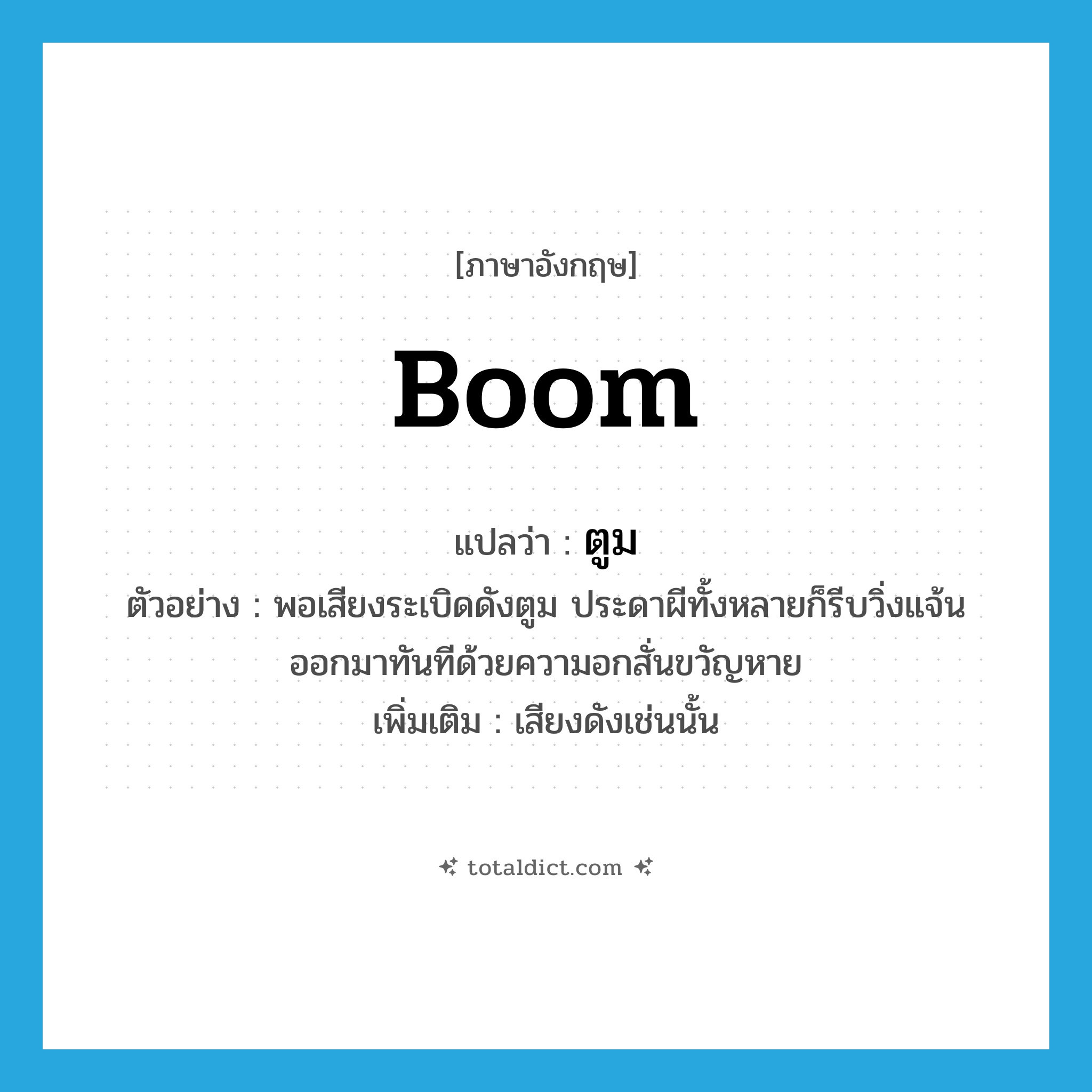 boom แปลว่า?, คำศัพท์ภาษาอังกฤษ boom แปลว่า ตูม ประเภท ADV ตัวอย่าง พอเสียงระเบิดดังตูม ประดาผีทั้งหลายก็รีบวิ่งแจ้นออกมาทันทีด้วยความอกสั่นขวัญหาย เพิ่มเติม เสียงดังเช่นนั้น หมวด ADV