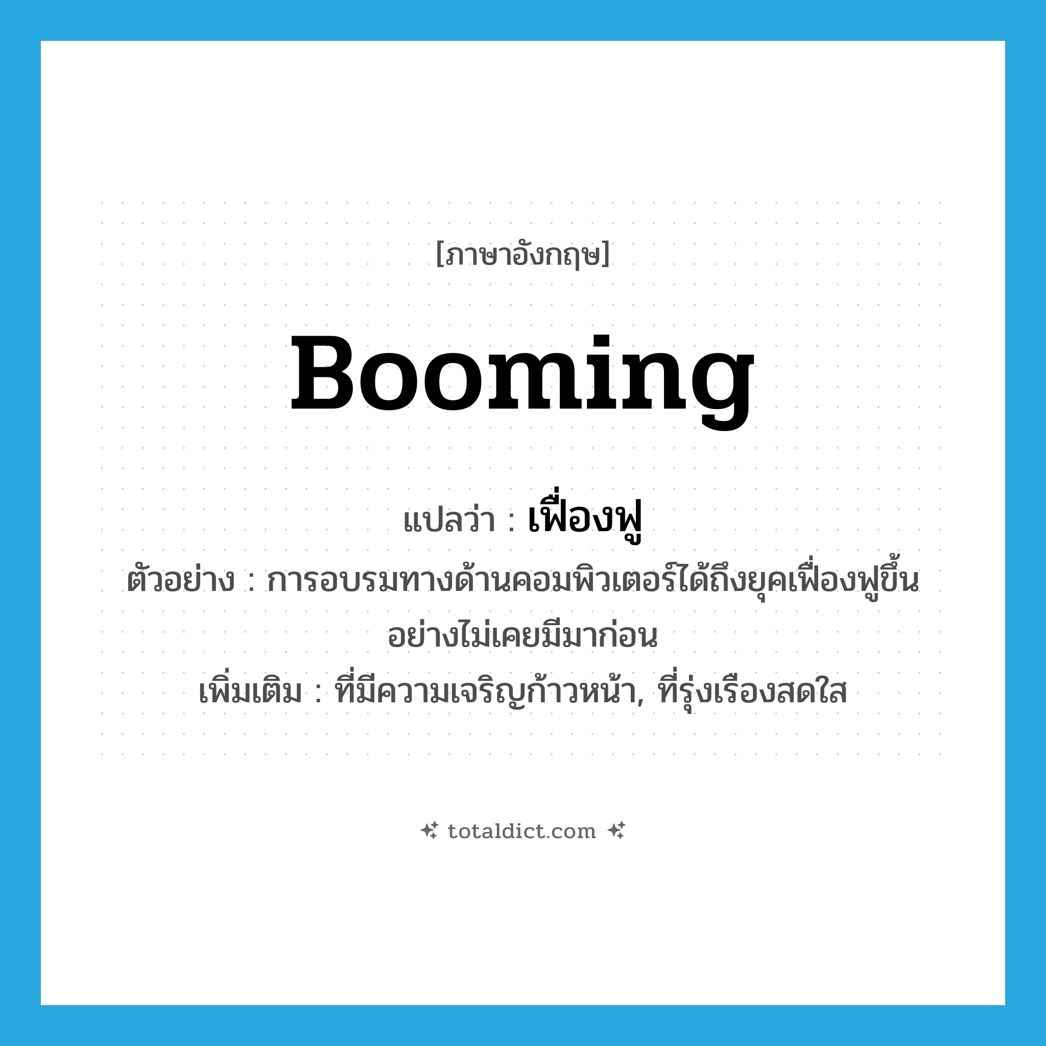 เฟื่องฟู ภาษาอังกฤษ?, คำศัพท์ภาษาอังกฤษ เฟื่องฟู แปลว่า booming ประเภท ADJ ตัวอย่าง การอบรมทางด้านคอมพิวเตอร์ได้ถึงยุคเฟื่องฟูขึ้นอย่างไม่เคยมีมาก่อน เพิ่มเติม ที่มีความเจริญก้าวหน้า, ที่รุ่งเรืองสดใส หมวด ADJ