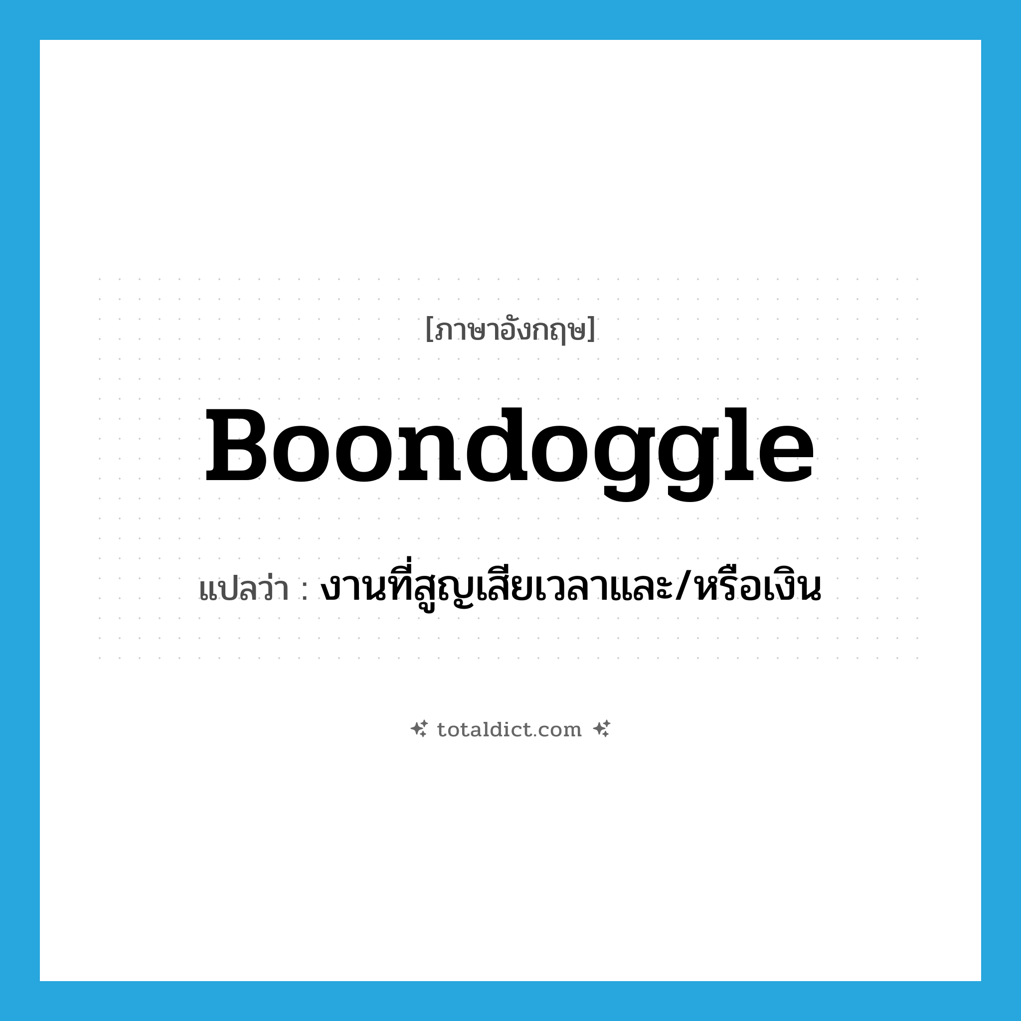 boondoggle แปลว่า?, คำศัพท์ภาษาอังกฤษ boondoggle แปลว่า งานที่สูญเสียเวลาและ/หรือเงิน ประเภท N หมวด N