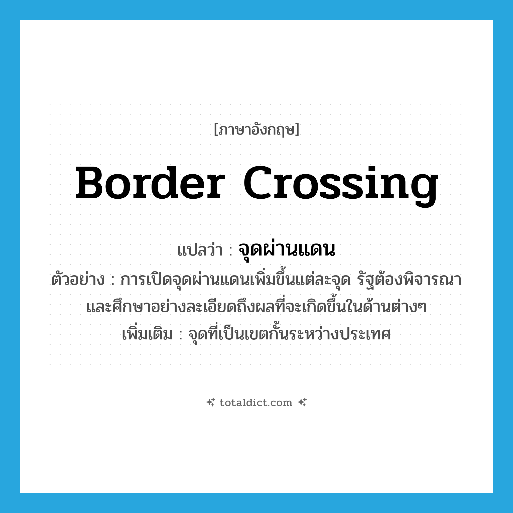 border crossing แปลว่า?, คำศัพท์ภาษาอังกฤษ border crossing แปลว่า จุดผ่านแดน ประเภท N ตัวอย่าง การเปิดจุดผ่านแดนเพิ่มขึ้นแต่ละจุด รัฐต้องพิจารณาและศึกษาอย่างละเอียดถึงผลที่จะเกิดขึ้นในด้านต่างๆ เพิ่มเติม จุดที่เป็นเขตกั้นระหว่างประเทศ หมวด N