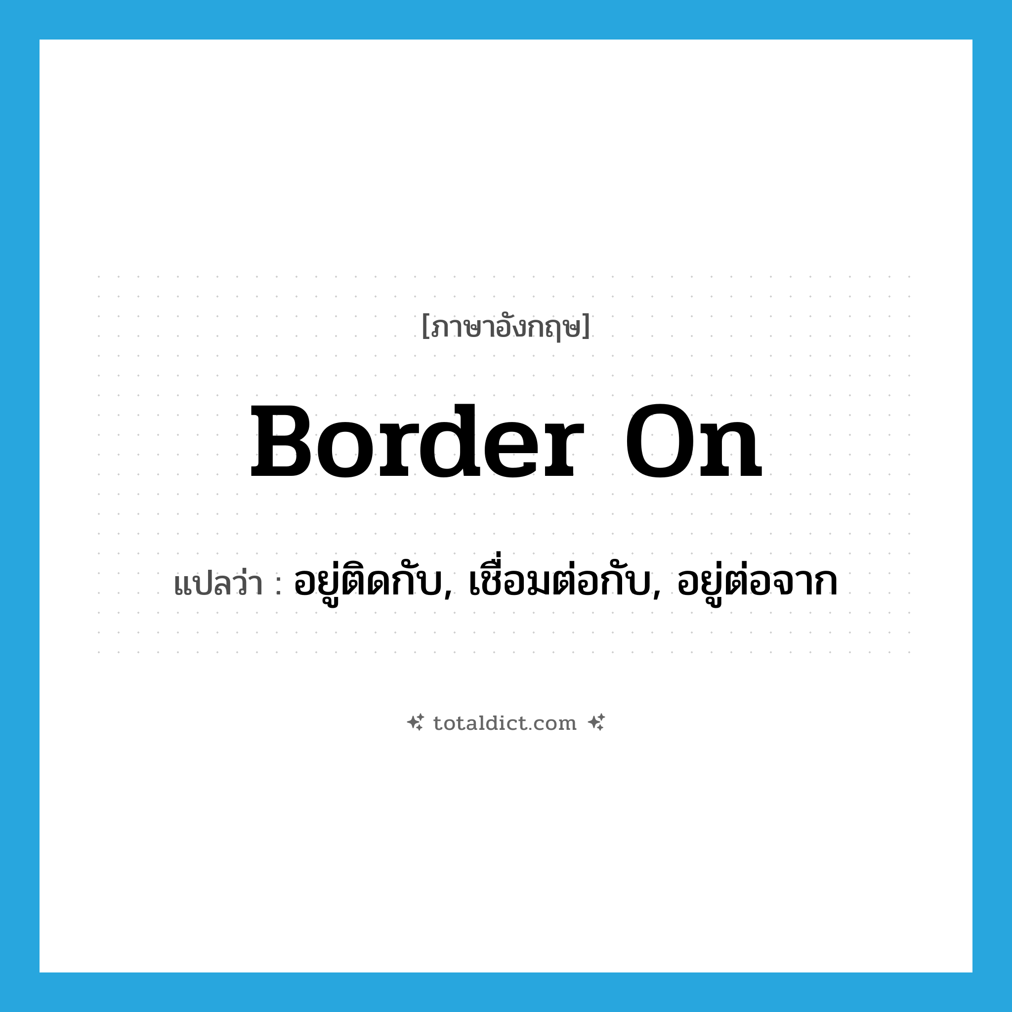 border on แปลว่า?, คำศัพท์ภาษาอังกฤษ border on แปลว่า อยู่ติดกับ, เชื่อมต่อกับ, อยู่ต่อจาก ประเภท PHRV หมวด PHRV