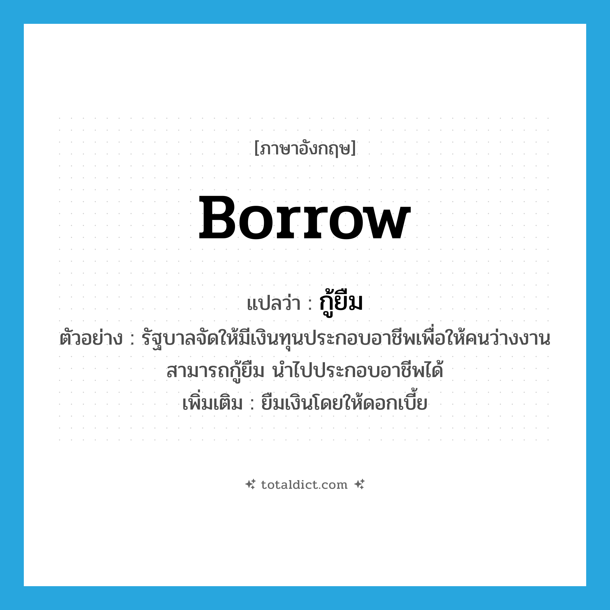 borrow แปลว่า?, คำศัพท์ภาษาอังกฤษ borrow แปลว่า กู้ยืม ประเภท V ตัวอย่าง รัฐบาลจัดให้มีเงินทุนประกอบอาชีพเพื่อให้คนว่างงานสามารถกู้ยืม นำไปประกอบอาชีพได้ เพิ่มเติม ยืมเงินโดยให้ดอกเบี้ย หมวด V
