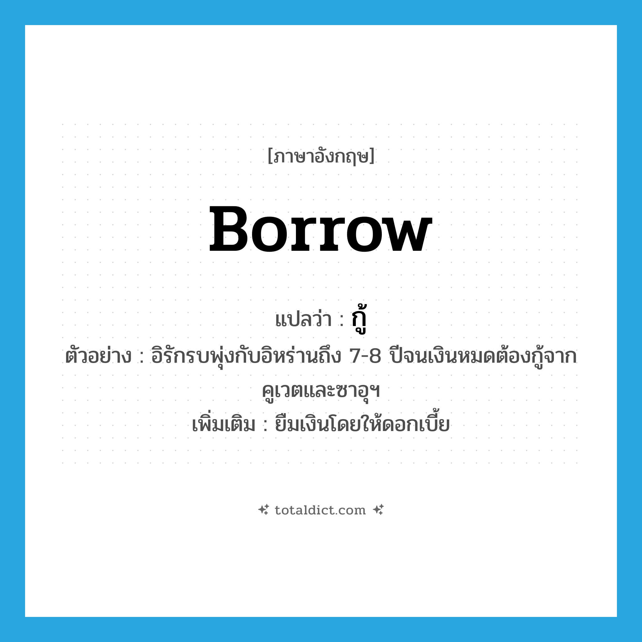 borrow แปลว่า?, คำศัพท์ภาษาอังกฤษ borrow แปลว่า กู้ ประเภท V ตัวอย่าง อิรักรบพุ่งกับอิหร่านถึง 7-8 ปีจนเงินหมดต้องกู้จากคูเวตและซาอุฯ เพิ่มเติม ยืมเงินโดยให้ดอกเบี้ย หมวด V