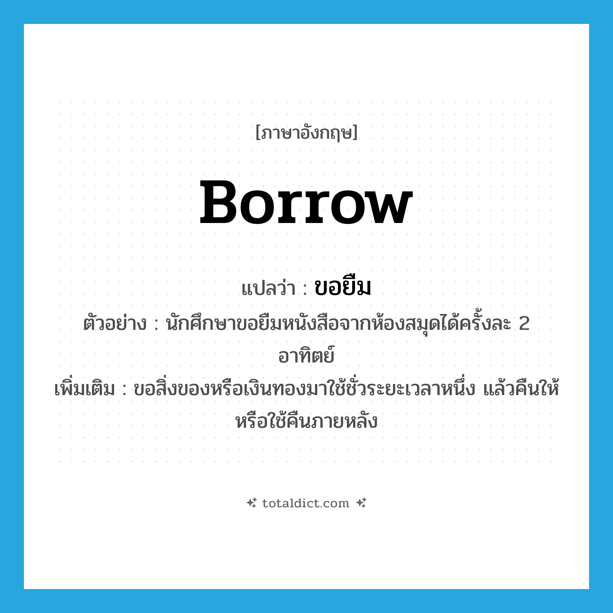 borrow แปลว่า?, คำศัพท์ภาษาอังกฤษ borrow แปลว่า ขอยืม ประเภท V ตัวอย่าง นักศึกษาขอยืมหนังสือจากห้องสมุดได้ครั้งละ 2 อาทิตย์ เพิ่มเติม ขอสิ่งของหรือเงินทองมาใช้ชั่วระยะเวลาหนึ่ง แล้วคืนให้หรือใช้คืนภายหลัง หมวด V