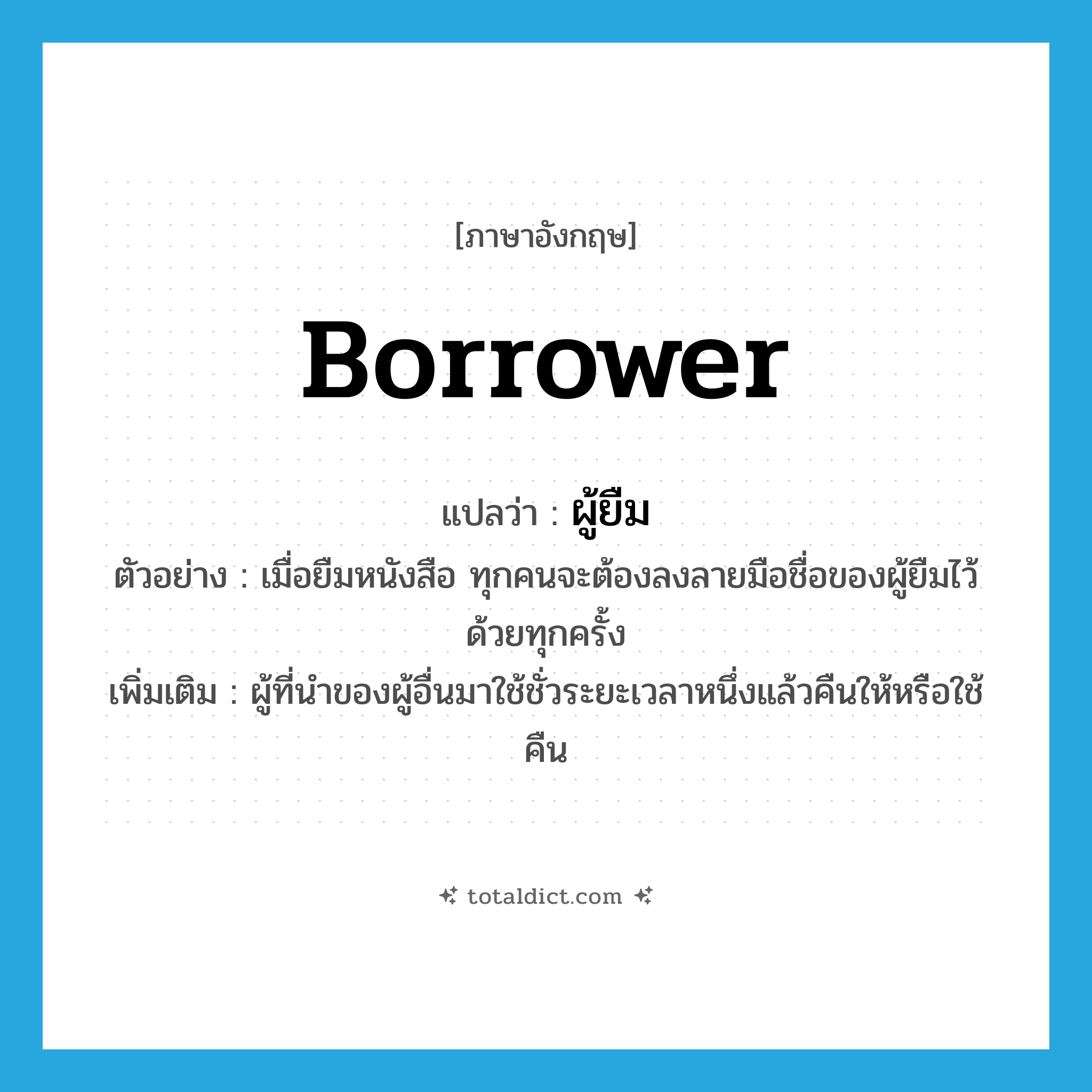 borrower แปลว่า?, คำศัพท์ภาษาอังกฤษ borrower แปลว่า ผู้ยืม ประเภท N ตัวอย่าง เมื่อยืมหนังสือ ทุกคนจะต้องลงลายมือชื่อของผู้ยืมไว้ด้วยทุกครั้ง เพิ่มเติม ผู้ที่นำของผู้อื่นมาใช้ชั่วระยะเวลาหนึ่งแล้วคืนให้หรือใช้คืน หมวด N
