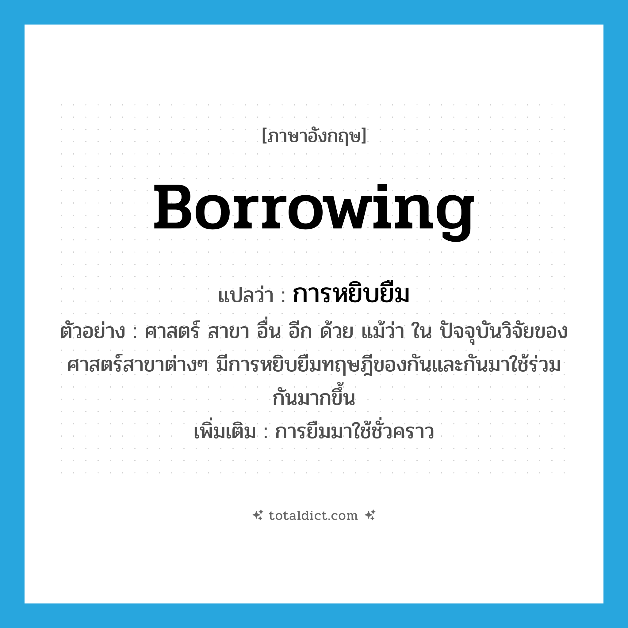 borrowing แปลว่า?, คำศัพท์ภาษาอังกฤษ borrowing แปลว่า การหยิบยืม ประเภท N ตัวอย่าง ศาสตร์ สาขา อื่น อีก ด้วย แม้ว่า ใน ปัจจุบันวิจัยของศาสตร์สาขาต่างๆ มีการหยิบยืมทฤษฎีของกันและกันมาใช้ร่วมกันมากขึ้น เพิ่มเติม การยืมมาใช้ชั่วคราว หมวด N