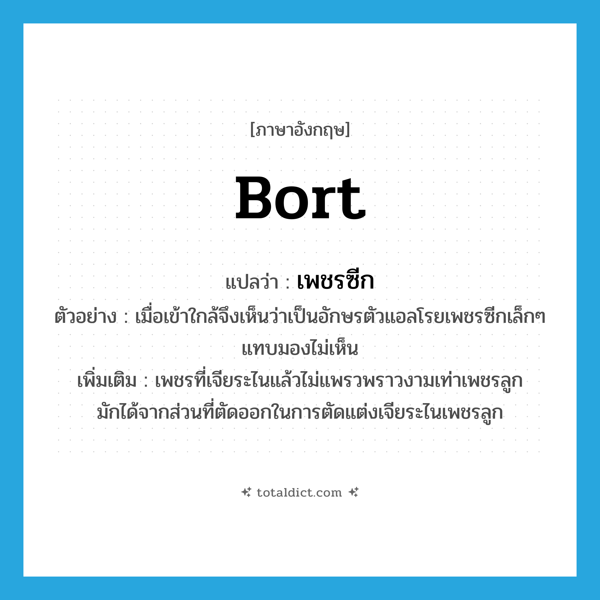 bort แปลว่า?, คำศัพท์ภาษาอังกฤษ bort แปลว่า เพชรซีก ประเภท N ตัวอย่าง เมื่อเข้าใกล้จึงเห็นว่าเป็นอักษรตัวแอลโรยเพชรซีกเล็กๆ แทบมองไม่เห็น เพิ่มเติม เพชรที่เจียระไนแล้วไม่แพรวพราวงามเท่าเพชรลูก มักได้จากส่วนที่ตัดออกในการตัดแต่งเจียระไนเพชรลูก หมวด N