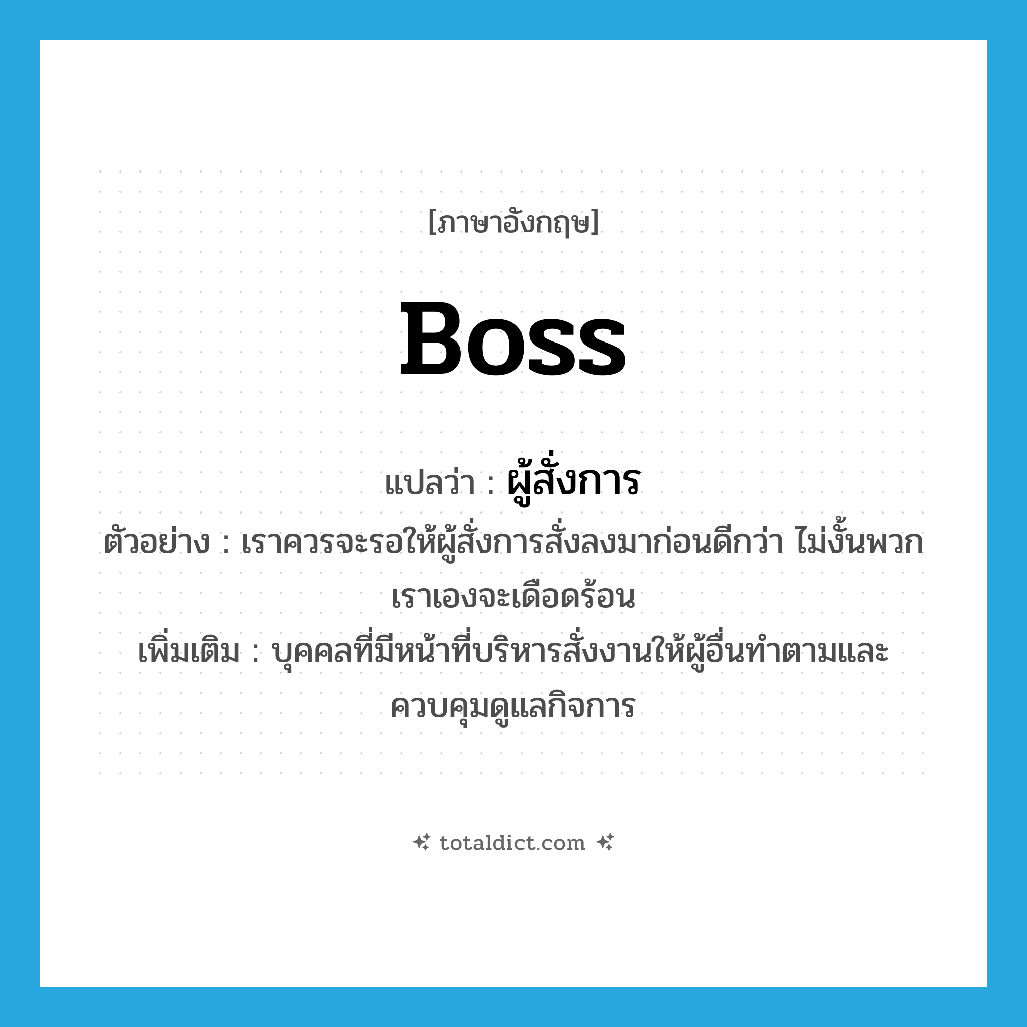boss แปลว่า?, คำศัพท์ภาษาอังกฤษ boss แปลว่า ผู้สั่งการ ประเภท N ตัวอย่าง เราควรจะรอให้ผู้สั่งการสั่งลงมาก่อนดีกว่า ไม่งั้นพวกเราเองจะเดือดร้อน เพิ่มเติม บุคคลที่มีหน้าที่บริหารสั่งงานให้ผู้อื่นทำตามและควบคุมดูแลกิจการ หมวด N