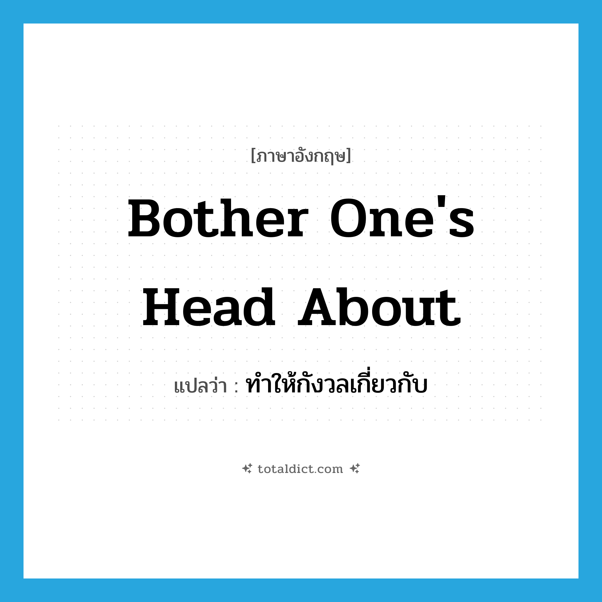 bother one&#39;s head about แปลว่า?, คำศัพท์ภาษาอังกฤษ bother one&#39;s head about แปลว่า ทำให้กังวลเกี่ยวกับ ประเภท IDM หมวด IDM