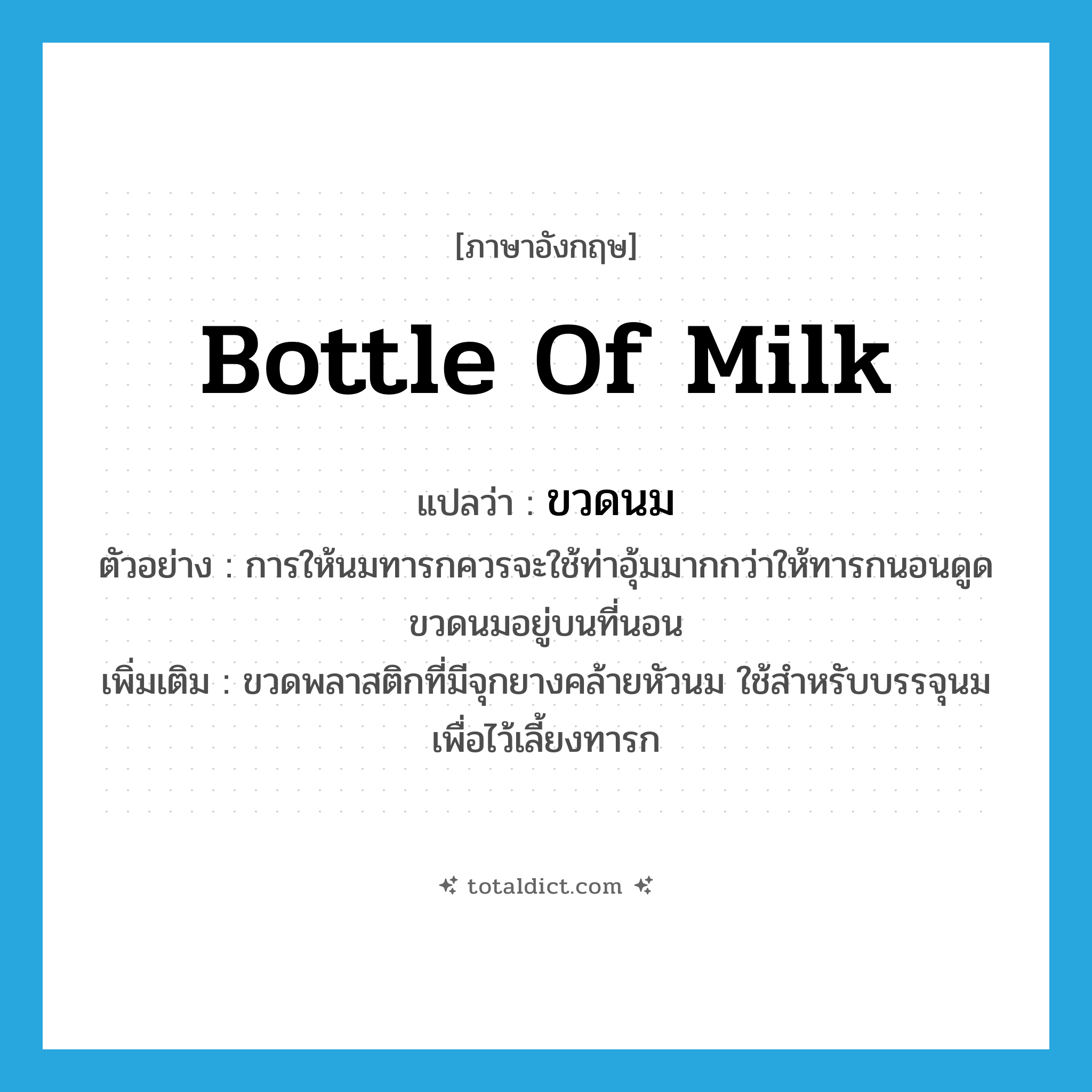 bottle of milk แปลว่า?, คำศัพท์ภาษาอังกฤษ bottle of milk แปลว่า ขวดนม ประเภท N ตัวอย่าง การให้นมทารกควรจะใช้ท่าอุ้มมากกว่าให้ทารกนอนดูดขวดนมอยู่บนที่นอน เพิ่มเติม ขวดพลาสติกที่มีจุกยางคล้ายหัวนม ใช้สำหรับบรรจุนม เพื่อไว้เลี้ยงทารก หมวด N