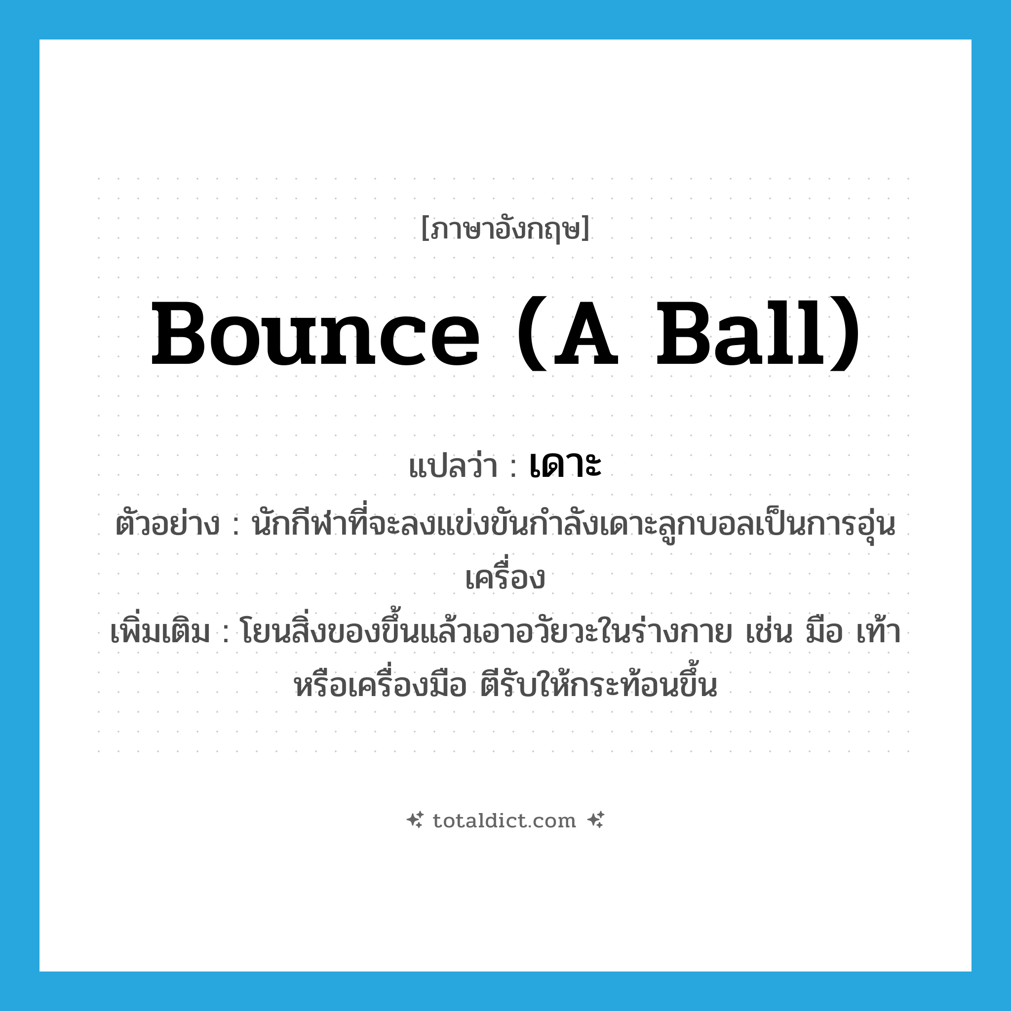 เดาะ ภาษาอังกฤษ?, คำศัพท์ภาษาอังกฤษ เดาะ แปลว่า bounce (a ball) ประเภท V ตัวอย่าง นักกีฬาที่จะลงแข่งขันกำลังเดาะลูกบอลเป็นการอุ่นเครื่อง เพิ่มเติม โยนสิ่งของขึ้นแล้วเอาอวัยวะในร่างกาย เช่น มือ เท้า หรือเครื่องมือ ตีรับให้กระท้อนขึ้น หมวด V