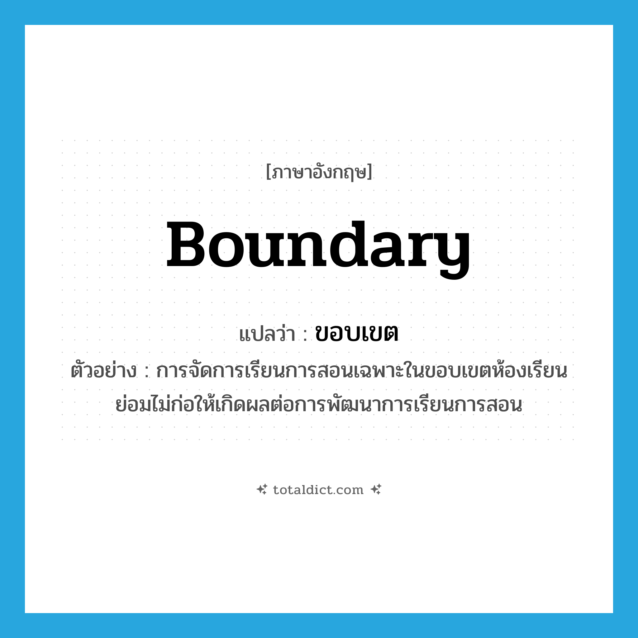ขอบเขต ภาษาอังกฤษ?, คำศัพท์ภาษาอังกฤษ ขอบเขต แปลว่า boundary ประเภท N ตัวอย่าง การจัดการเรียนการสอนเฉพาะในขอบเขตห้องเรียนย่อมไม่ก่อให้เกิดผลต่อการพัฒนาการเรียนการสอน หมวด N