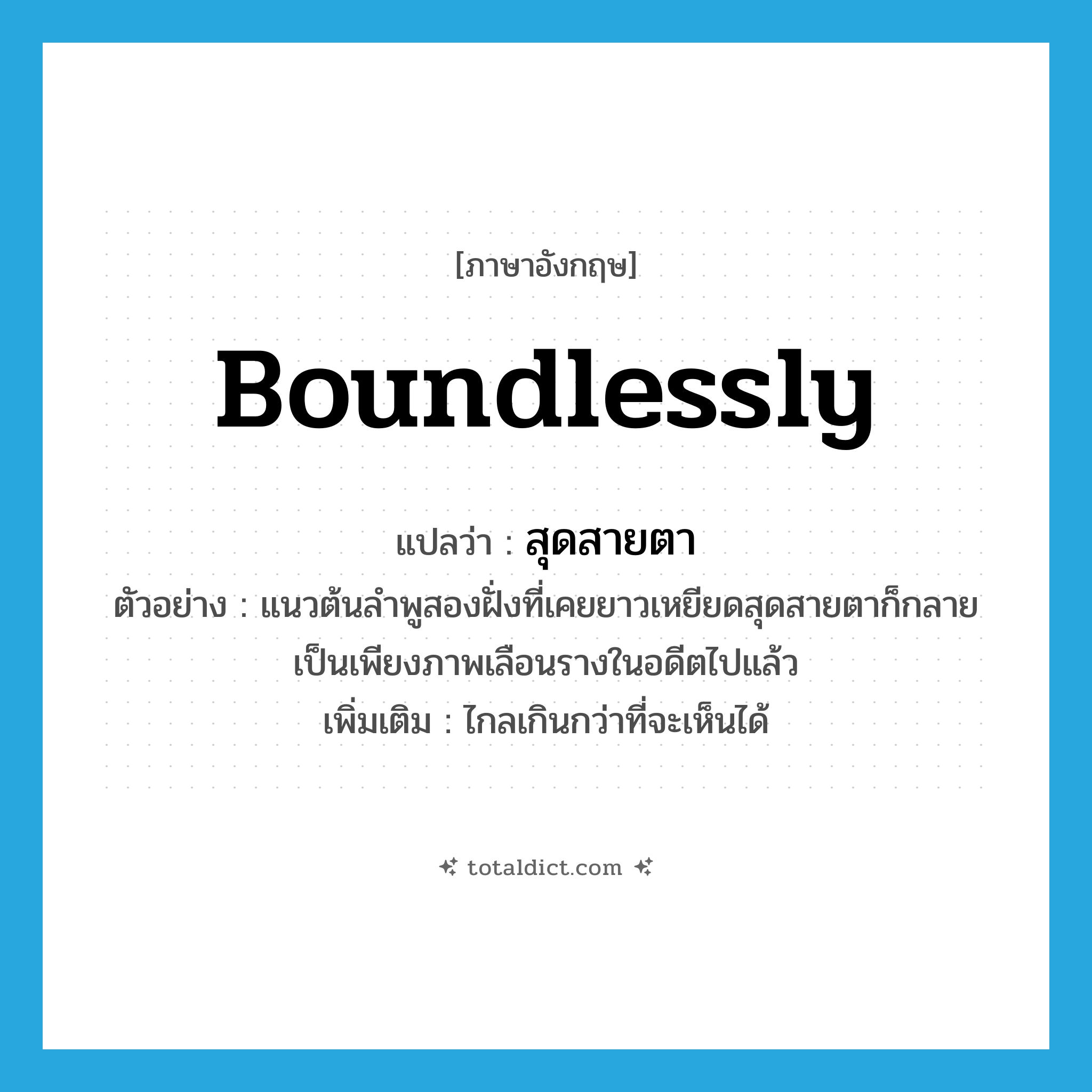 boundlessly แปลว่า?, คำศัพท์ภาษาอังกฤษ boundlessly แปลว่า สุดสายตา ประเภท ADV ตัวอย่าง แนวต้นลำพูสองฝั่งที่เคยยาวเหยียดสุดสายตาก็กลายเป็นเพียงภาพเลือนรางในอดีตไปแล้ว เพิ่มเติม ไกลเกินกว่าที่จะเห็นได้ หมวด ADV