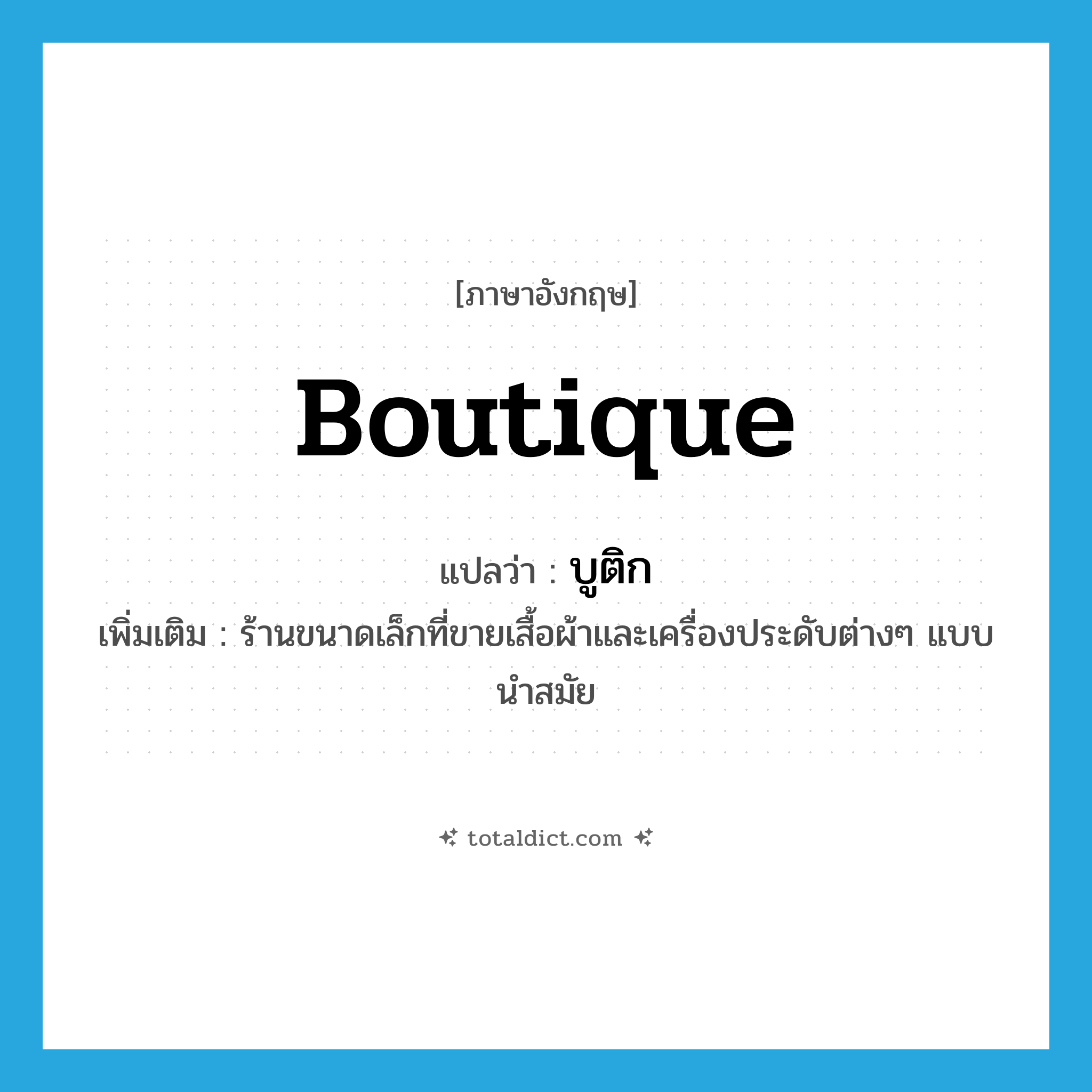 boutique แปลว่า?, คำศัพท์ภาษาอังกฤษ boutique แปลว่า บูติก ประเภท N เพิ่มเติม ร้านขนาดเล็กที่ขายเสื้อผ้าและเครื่องประดับต่างๆ แบบนำสมัย หมวด N