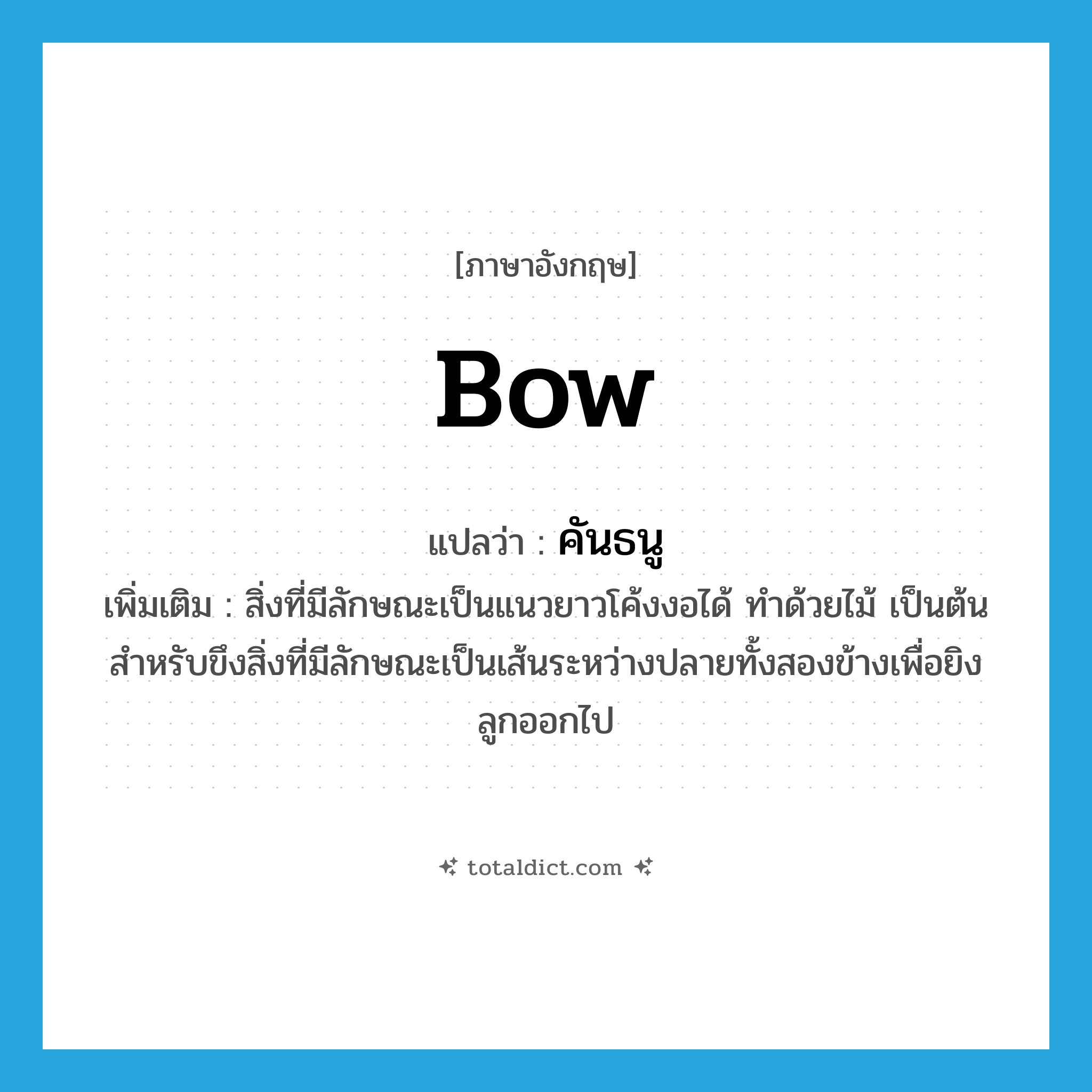 bow แปลว่า?, คำศัพท์ภาษาอังกฤษ bow แปลว่า คันธนู ประเภท N เพิ่มเติม สิ่งที่มีลักษณะเป็นแนวยาวโค้งงอได้ ทำด้วยไม้ เป็นต้น สำหรับขึงสิ่งที่มีลักษณะเป็นเส้นระหว่างปลายทั้งสองข้างเพื่อยิงลูกออกไป หมวด N